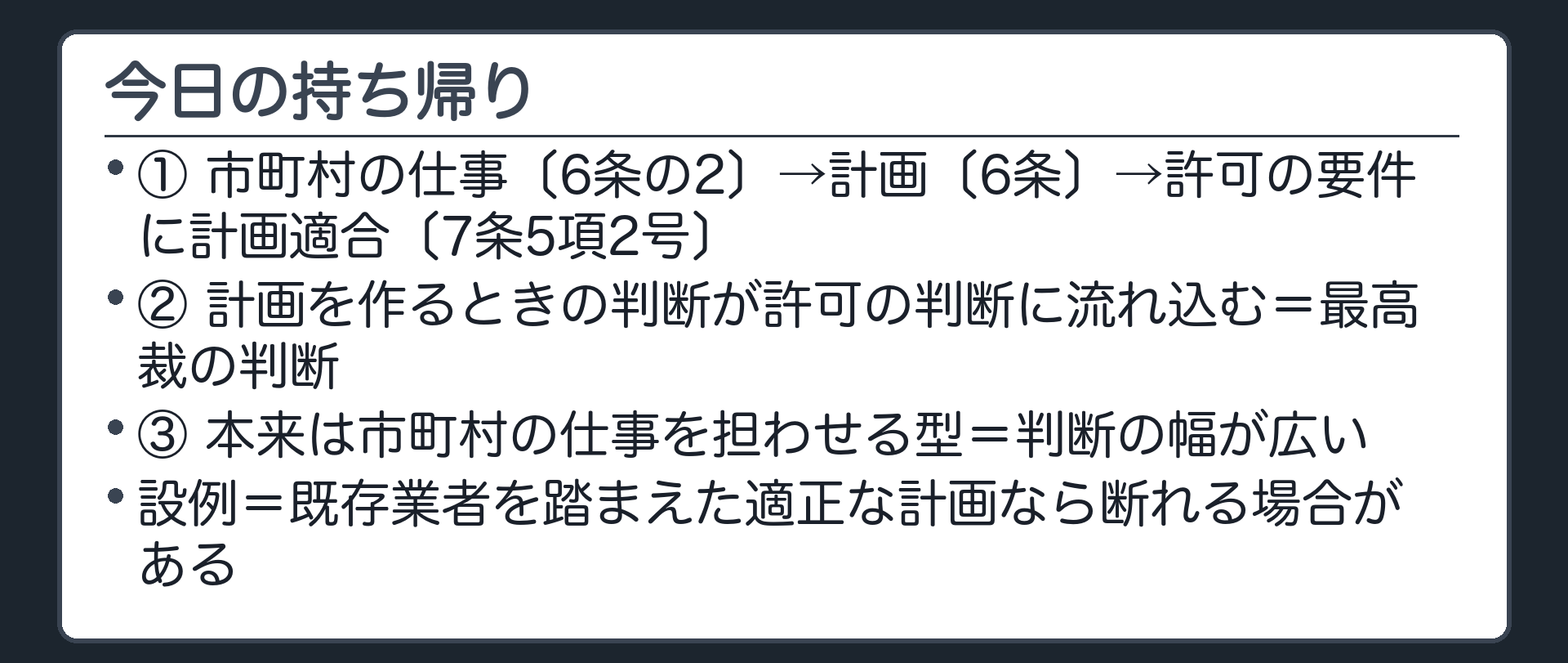今日の持ち帰り（①市町村の仕事〔6条の2〕→計画〔6条〕→許可の要件に計画適合〔7条5項2号〕／②計画を作るときの判断が許可の判断に流れ込む＝最高裁の判断／③本来は市町村の仕事を担わせる型＝判断の幅が広い／設例＝既存業者を踏まえた適正な計画なら断れる場合がある）