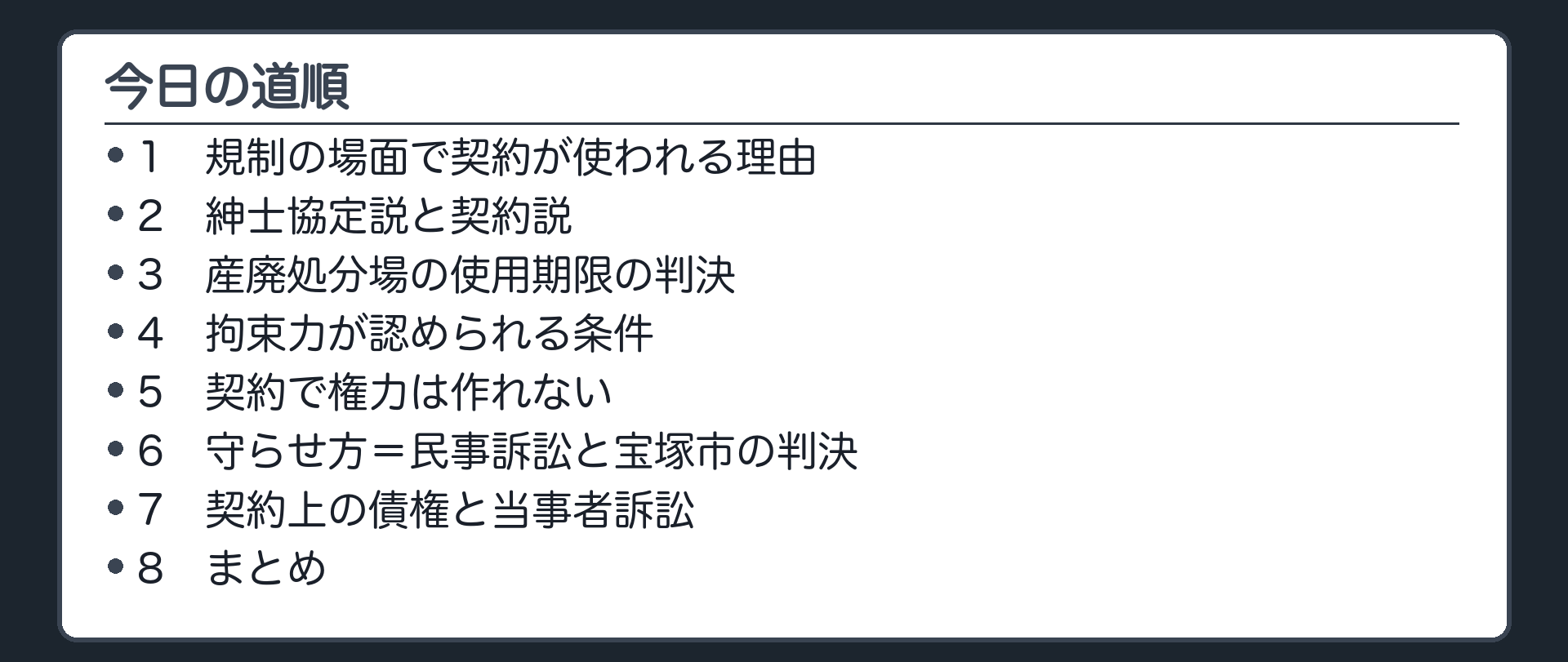 今日の道順（1 規制の場面で契約が使われる理由／2 紳士協定説と契約説／3 産廃処分場の使用期限の判決／4 拘束力が認められる条件／5 契約で権力は作れない／6 守らせ方＝民事訴訟と宝塚市の判決／7 契約上の債権と当事者訴訟／8 まとめ）