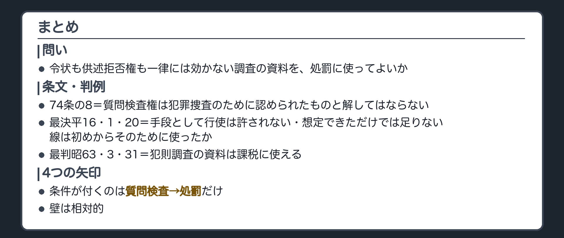 まとめ（問い＝令状も供述拒否権も一律には効かない調査の資料を処罰に使ってよいか／74条の8＝質問検査権は犯罪捜査のために認められたものと解してはならない／最決平16・1・20＝手段として行使は許されない・想定できただけでは足りない・線は初めからそのために使ったか／最判昭63・3・31＝犯則調査の資料は課税に使える／4つの矢印＝条件が付くのは質問検査→処罰だけ／壁は相対的）