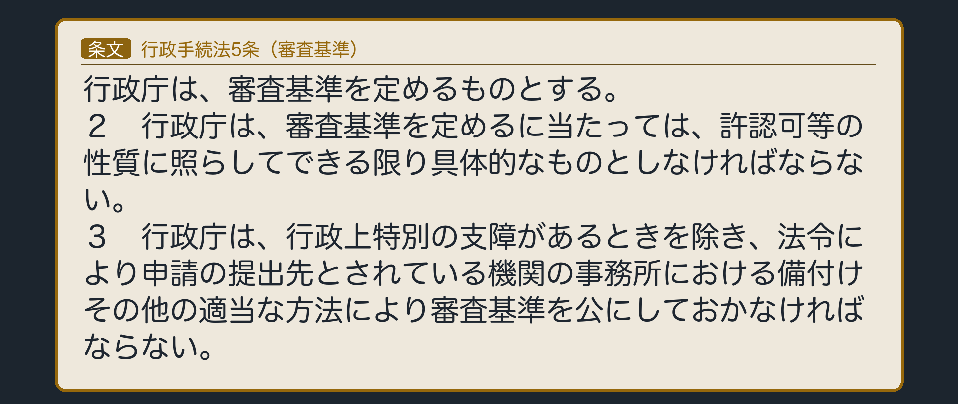 行政手続法5条（審査基準。1項＝定めるものとする／2項＝許認可等の性質に照らしてできる限り具体的に／3項＝行政上特別の支障があるときを除き、申請の提出先とされている機関の事務所における備付けその他の適当な方法で公にしておく）
