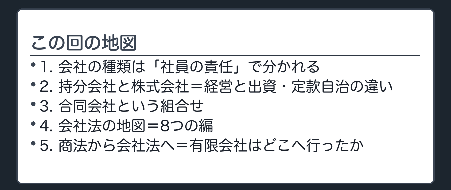 この回の地図（1.会社の種類は「社員の責任」で分かれる／2.持分会社と株式会社＝経営と出資・定款自治の違い／3.合同会社という組合せ／4.会社法の地図＝8つの編／5.商法から会社法へ＝有限会社はどこへ行ったか）
