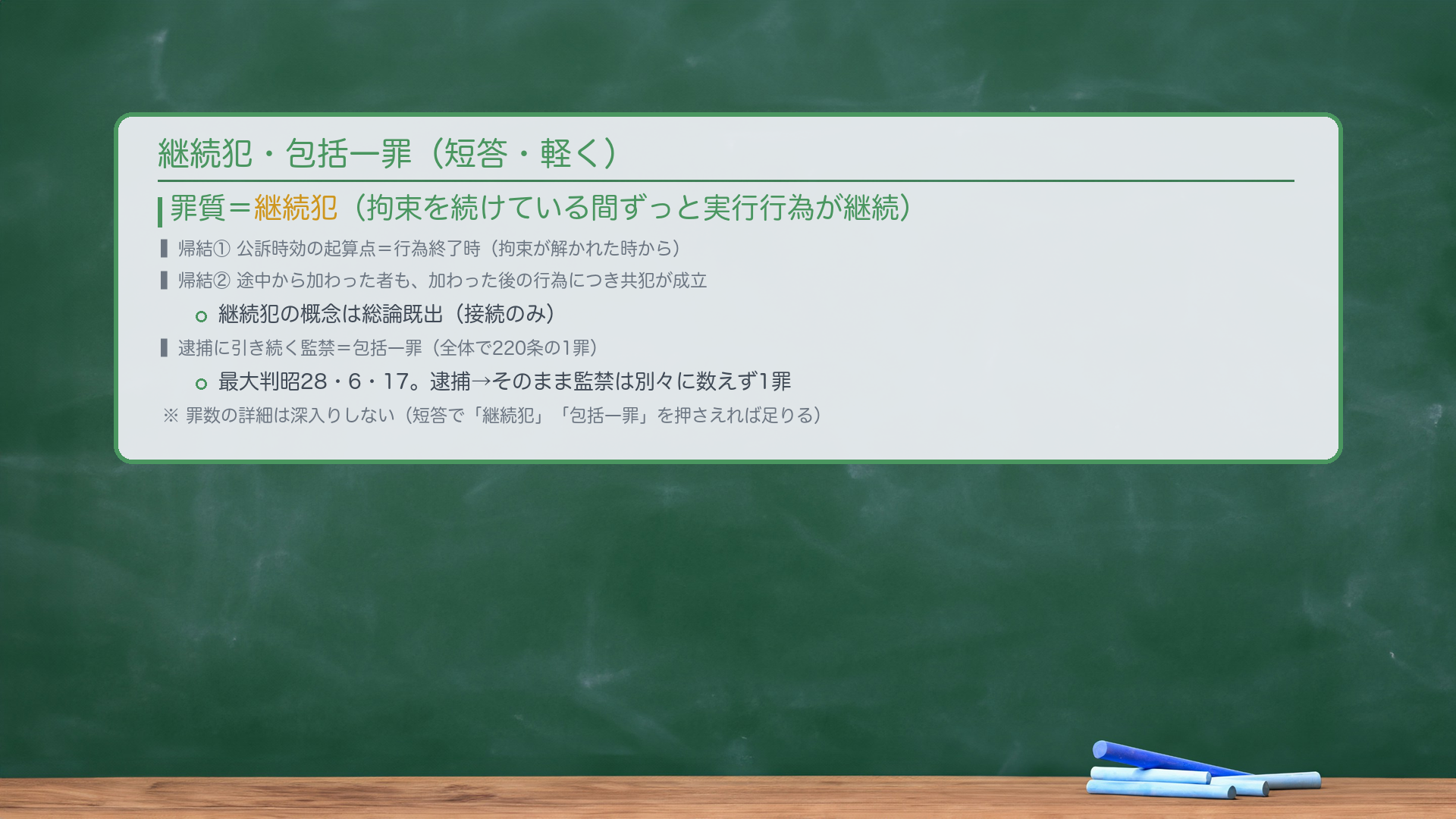 継続犯・包括一罪(短答・軽く)。罪質=継続犯(拘束を続けている間ずっと実行行為が継続)。帰結①公訴時効の起算点=行為終了時(拘束が解かれた時から)。帰結②途中から加わった者も、加わった後の行為につき共犯が成立。継続犯の概念は総論既出(接続のみ)。逮捕に引き続く監禁=包括一罪(全体で220条の1罪・最大判昭28・6・17)。逮捕→そのまま監禁は別々に数えず1罪。罪数の詳細は深入りしない。