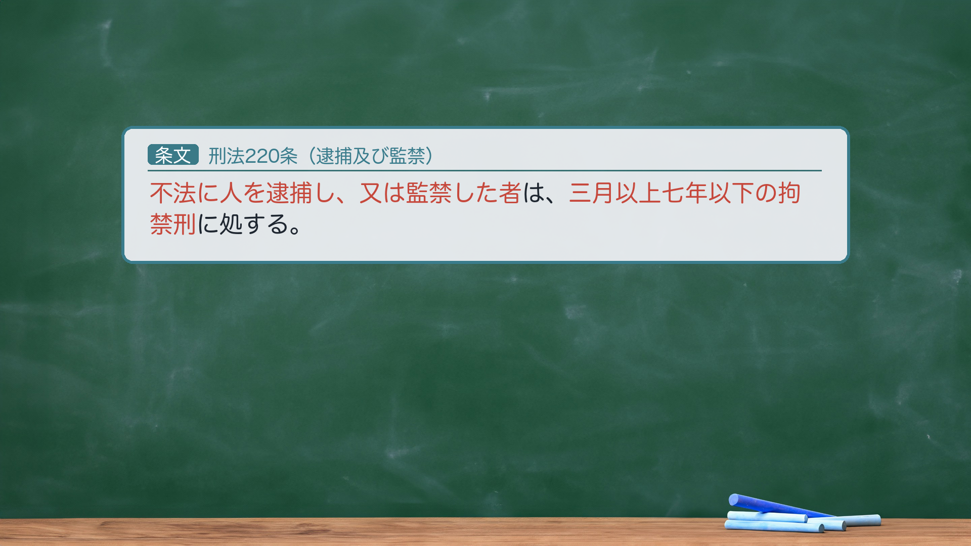 刑法220条(逮捕及び監禁)=不法に人を逮捕し、又は監禁した者は、三月以上七年以下の拘禁刑に処する。逮捕も監禁も、同じ条文・同じ法定刑。「不法に」=適法な身柄確保(現行犯逮捕など)は含まない。
