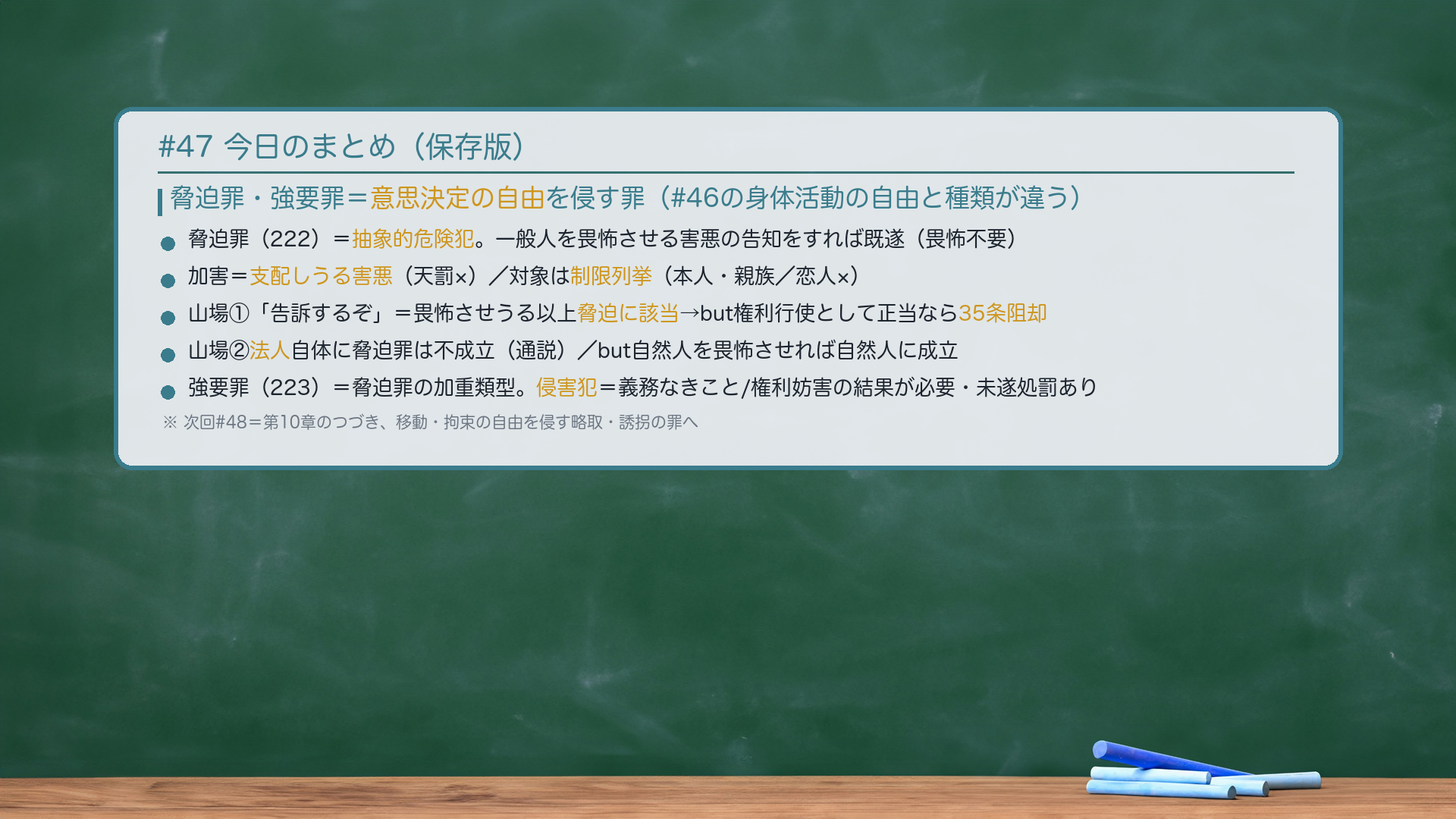 #47 今日のまとめ。脅迫罪・強要罪=意思決定の自由を侵す罪(#46の身体活動の自由と種類が違う)。脅迫罪(222)=抽象的危険犯。一般人を畏怖させる害悪の告知をすれば既遂(畏怖不要)。加害=支配しうる害悪(天罰×)/対象は制限列挙(本人・親族/恋人×)。山場①「告訴するぞ」=畏怖させうる以上脅迫に該当→but権利行使として正当なら35条阻却。山場②法人自体に脅迫罪は不成立(通説)/but自然人を畏怖させれば自然人に成立。強要罪(223)=脅迫罪の加重類型。侵害犯=義務なきこと/権利妨害の結果が必要・未遂処罰あり。次回#48=略取・誘拐の罪へ。