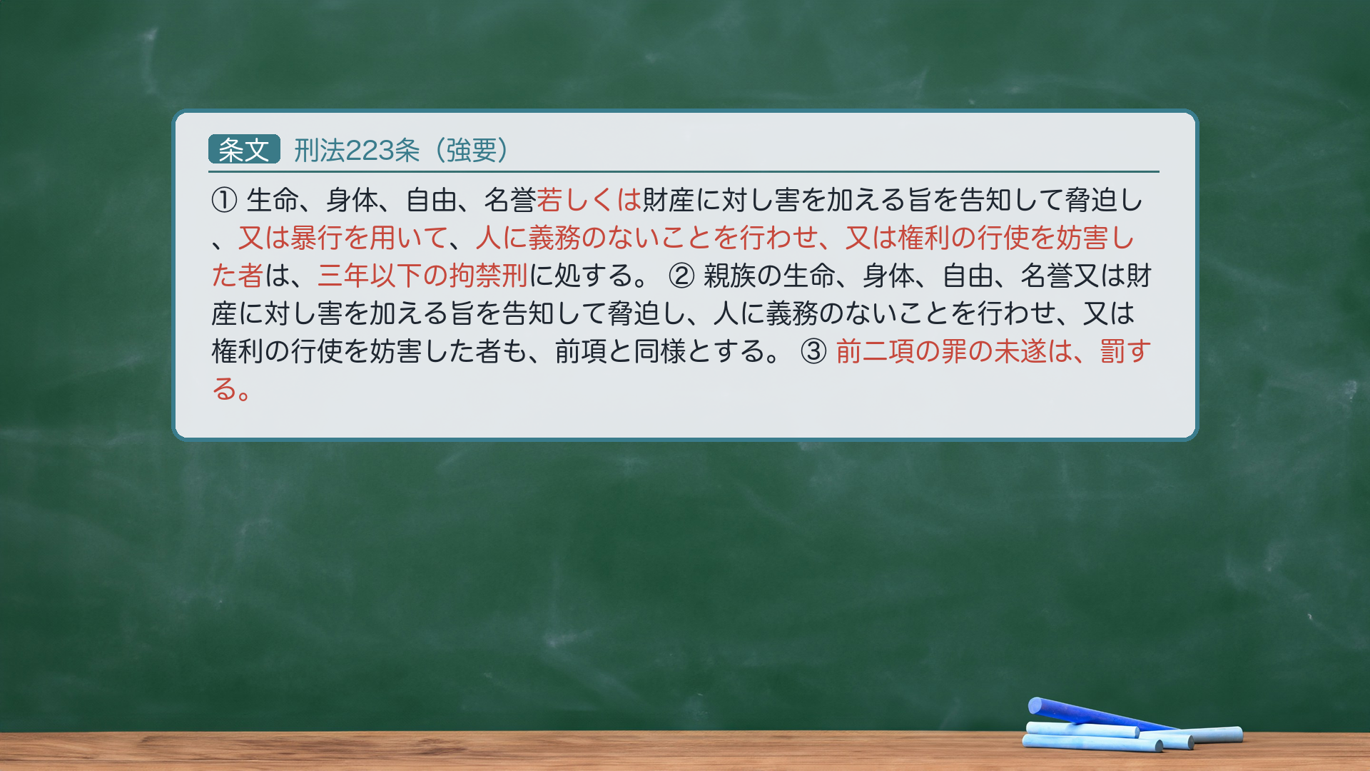 刑法223条(強要)①生命、身体、自由、名誉若しくは財産に対し害を加える旨を告知して脅迫し、又は暴行を用いて、人に義務のないことを行わせ、又は権利の行使を妨害した者は、三年以下の拘禁刑に処する。②親族の生命、身体、自由、名誉又は財産に対し害を加える旨を告知して脅迫し、人に義務のないことを行わせ、又は権利の行使を妨害した者も、前項と同様とする。③前二項の罪の未遂は、罰する。