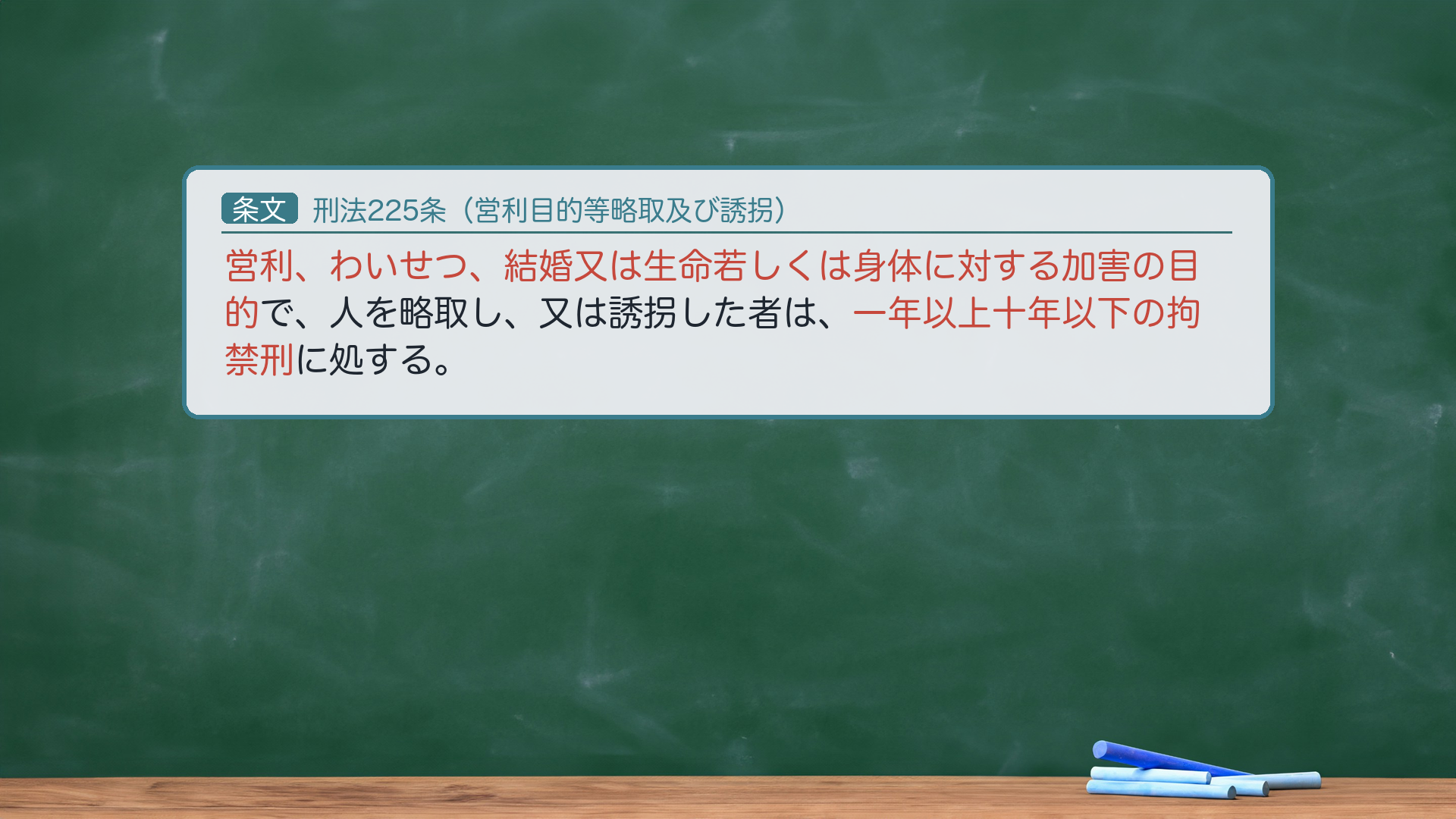 刑法225条(営利目的等略取及び誘拐):営利、わいせつ、結婚又は生命若しくは身体に対する加害の目的で、人を略取し、又は誘拐した者は、一年以上十年以下の拘禁刑に処する。四つの目的=営利・わいせつ・結婚・生命身体への加害。客体=人(成年含む)。