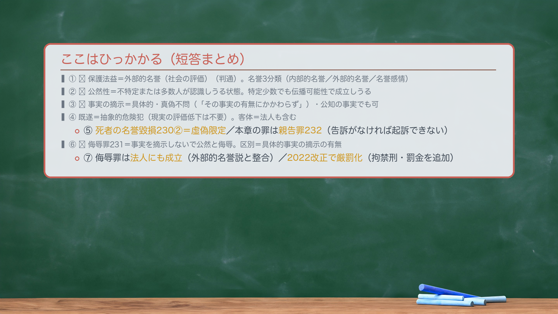 ここはひっかかる(短答まとめ)。①🔴保護法益=外部的名誉(社会の評価・判通)。名誉3分類(内部的名誉/外部的名誉/名誉感情)。②🔴公然性=不特定または多数人が認識しうる状態。特定少数でも伝播可能性で成立しうる。③🔴事実の摘示=具体的・真偽不問(「その事実の有無にかかわらず」)・公知の事実でも可。④既遂=抽象的危険犯(現実の評価低下は不要)。客体=法人も含む。⑤死者の名誉毀損230②=虚偽限定/本章の罪は親告罪232(告訴がなければ起訴できない)。⑥🔴侮辱罪231=事実を摘示しないで公然と侮辱。区別=具体的事実の摘示の有無。⑦侮辱罪は法人にも成立(外部的名誉説と整合)/2022改正で厳罰化(拘禁刑・罰金を追加)。