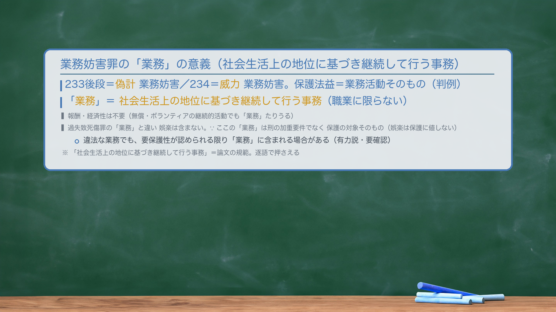 業務妨害罪の「業務」の意義。233後段=偽計業務妨害/234=威力業務妨害。保護法益=業務活動そのもの(判例)。「業務」=社会生活上の地位に基づき継続して行う事務(職業に限らない)。報酬・経済性は不要(無償・ボランティアの継続的活動でも「業務」たりうる)。過失致死傷罪の「業務」と違い娯楽は含まない。∵ここの「業務」は刑の加重要件でなく保護の対象そのもの(娯楽は保護に値しない)。違法な業務でも、要保護性が認められる限り「業務」に含まれる場合がある(有力説・要確認)。「社会生活上の地位に基づき継続して行う事務」=論文の規範。逐語で押さえる。