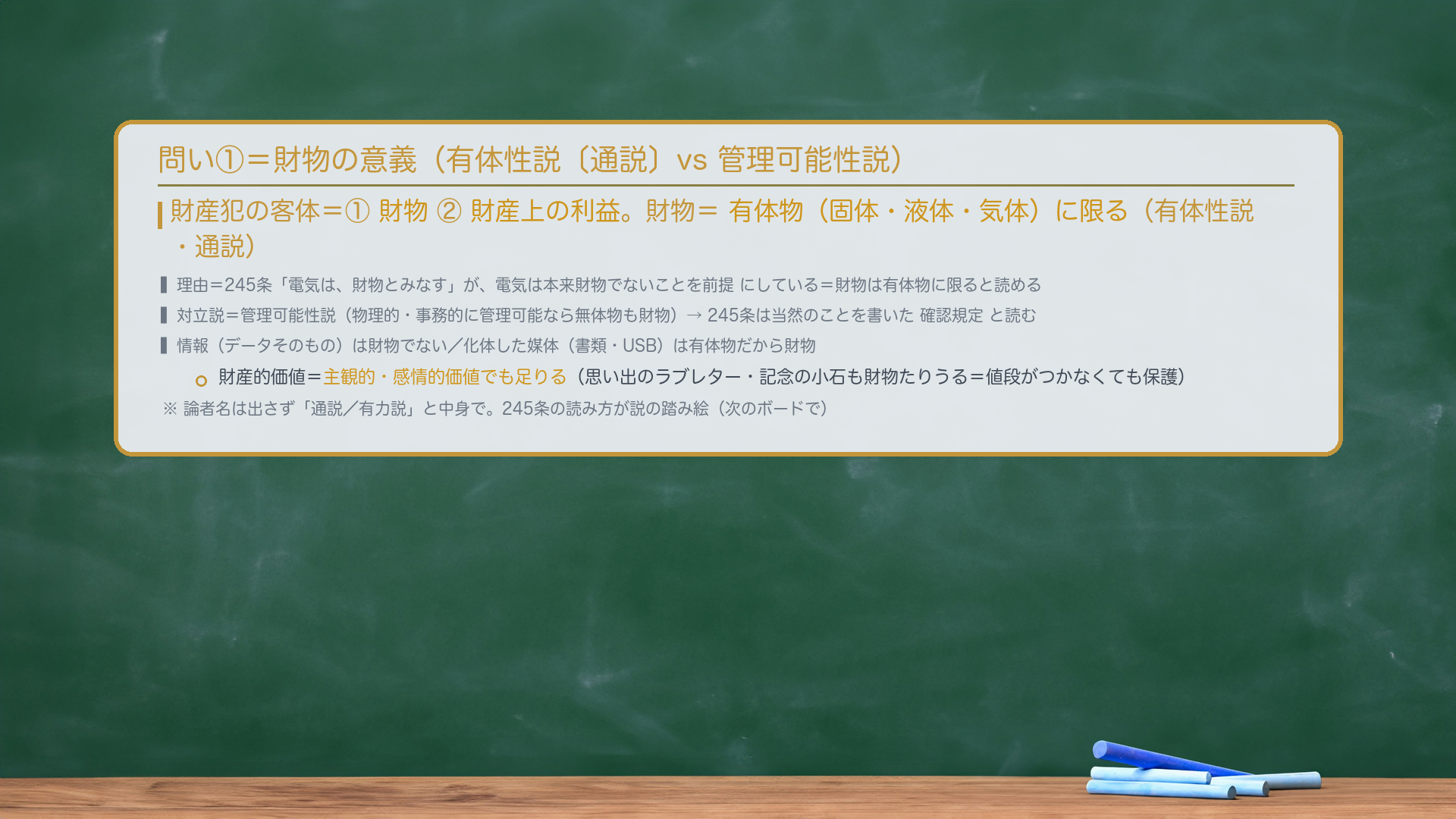 問い①=何を奪うか(客体)。財産犯の客体は①財物②財産上の利益。財物=有体物(固体・液体・気体)に限る(有体性説・通説)。理由=245条「電気は、財物とみなす」が、電気は本来財物でないことを前提にしている=財物は有体物に限ると読める。対立説=管理可能性説(物理的・事務的に管理可能なら無体物も財物)→245条は当然のことを書いた確認規定と読む。情報(データそのもの)は財物でない/化体した媒体(書類・USB)は有体物だから財物。財産的価値=主観的・感情的価値でも足りる(ラブレター・記念の小石も財物たりうる)。論者名は出さず「通説/有力説」と中身で。