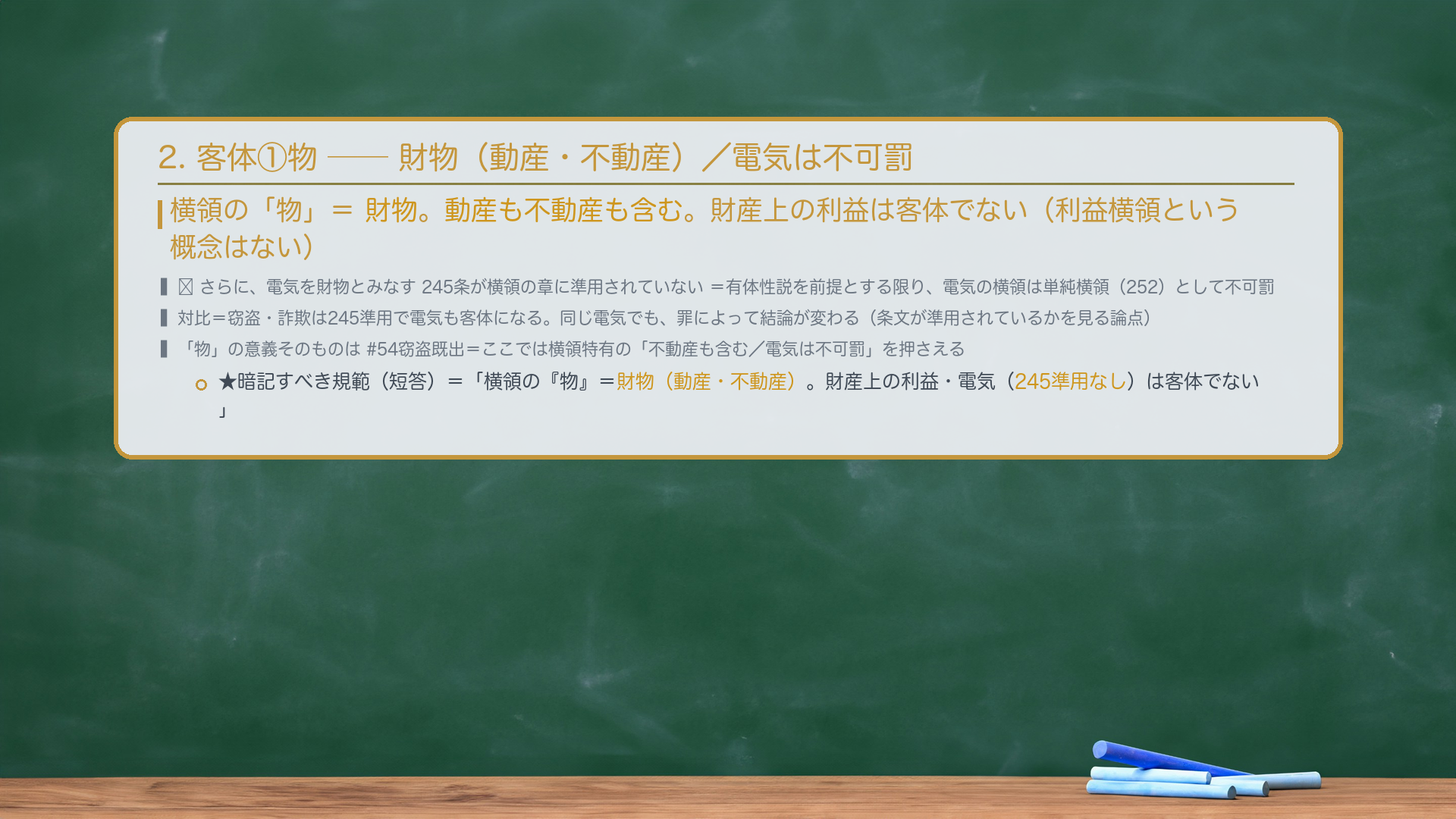 2. 客体①物——財物（動産・不動産）。横領の「物」＝財物。動産も不動産も含む。財産上の利益は客体でない（利益横領という概念はない）。🔴 さらに、電気を財物とみなす245条が横領の章に準用されていない＝有体性説を前提とする限り、電気の横領は単純横領（252）として不可罰（窃盗・詐欺は245準用で電気も客体になるのと違う、重要な対比点）。★暗記すべき規範（短答）＝「横領の『物』＝財物（動産・不動産）。財産上の利益・電気（245準用なし）は客体でない。」※OCR崩れ「縦型横領」は「単純横領」の誤読・正用語で。
