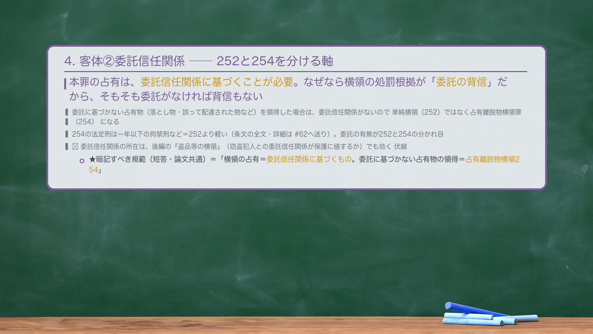 4. 客体②委託信任関係——252と254を分ける軸。本罪の占有は、委託信任関係に基づくことが必要。なぜなら横領の処罰根拠が「委託の背信」だから、そもそも委託がなければ背信もない。委託に基づかない占有物（落とし物・誤って配達された物など）を領得した場合は、委託信任関係がないので単純横領（252）ではなく占有離脱物横領罪（254）になる（254の法定刑は一年以下の拘禁刑など＝252より軽い。詳細は#62へ送り）。★暗記すべき規範（短答・論文共通）＝「横領の占有＝委託信任関係に基づくもの。委託に基づかない占有物の領得＝占有離脱物横領254。」🔴 委託信任関係の所在は、後編の『盗品等の横領』（窃盗犯人との委託信任関係が保護に値するか）でも効く伏線。