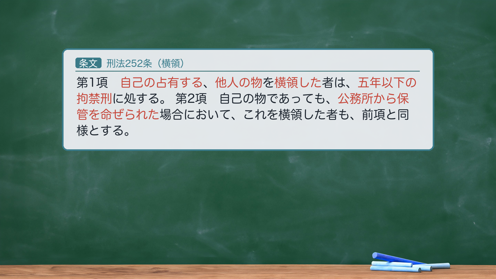 刑法252条（横領）＝第1項「自己の占有する他人の物を横領した者は、五年以下の拘禁刑に処する。」第2項「自己の物であっても、公務所から保管を命ぜられた場合において、これを横領した者も、前項と同様とする。」→ハイライト＝自己の占有する／他人の物／横領した／五年以下の拘禁刑／公務所から保管を命ぜられた。🔴 1項＝単純横領（委託物横領）。条文文言に解釈を加えると、成立には「自己の（委託に基づき）占有する他人の物を横領」が必要（委託に基づく占有である点は文言外の要件＝後述の委託信任関係）。主体＝他人の物の占有者に限られる＝占有者という身分を要する真正身分犯。2項＝公務所から保管を命ぜられた自己の物（差押物の保管者など）＝短答用。法定刑は五年以下の拘禁刑（e-Gov現行140AC0000000045・2025年6月施行の拘禁刑統一後表記＝旧「懲役」は使わない）。
