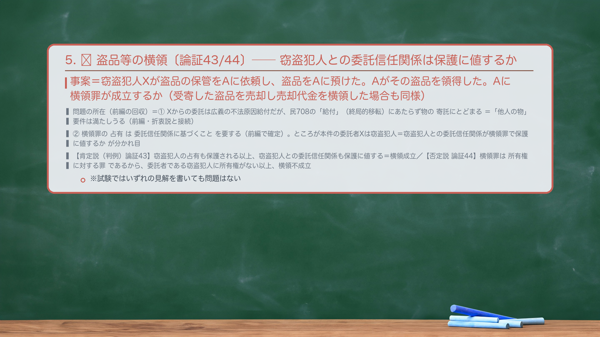 5. 🔴 盗品等の横領〔論証43/44〕——窃盗犯人との委託信任関係は保護に値するか。事案=窃盗犯人Xが盗品の保管をAに依頼し、盗品をAに預けた。Aがその盗品を領得した。Aに横領罪が成立するか(受寄した盗品を売却し売却代金を横領した場合も同様)。問題の所在(前編の回収)=①Xからの委託は広義の不法原因給付だが、民708の「給付」(終局的移転)にあたらず物の寄託にとどまる=「他人の物」要件は満たしうる(前編・折衷説と接続)。②横領罪の占有は委託信任関係に基づくことを要する(前編で確定)。ところが本件の委託者Xは窃盗犯人=窃盗犯人との委託信任関係が横領罪で保護に値するかが分かれ目。【肯定説(判例・大谷ら)論証43】窃盗犯人の占有も保護される以上、窃盗犯人との委託信任関係も保護に値する=横領罪成立。【否定説(西田ら)論証44】横領罪は所有権に対する罪であるから、委託者である窃盗犯人に所有権がない以上、横領罪は成立しない。※呉「試験ではいずれの見解を書いても問題はない」。