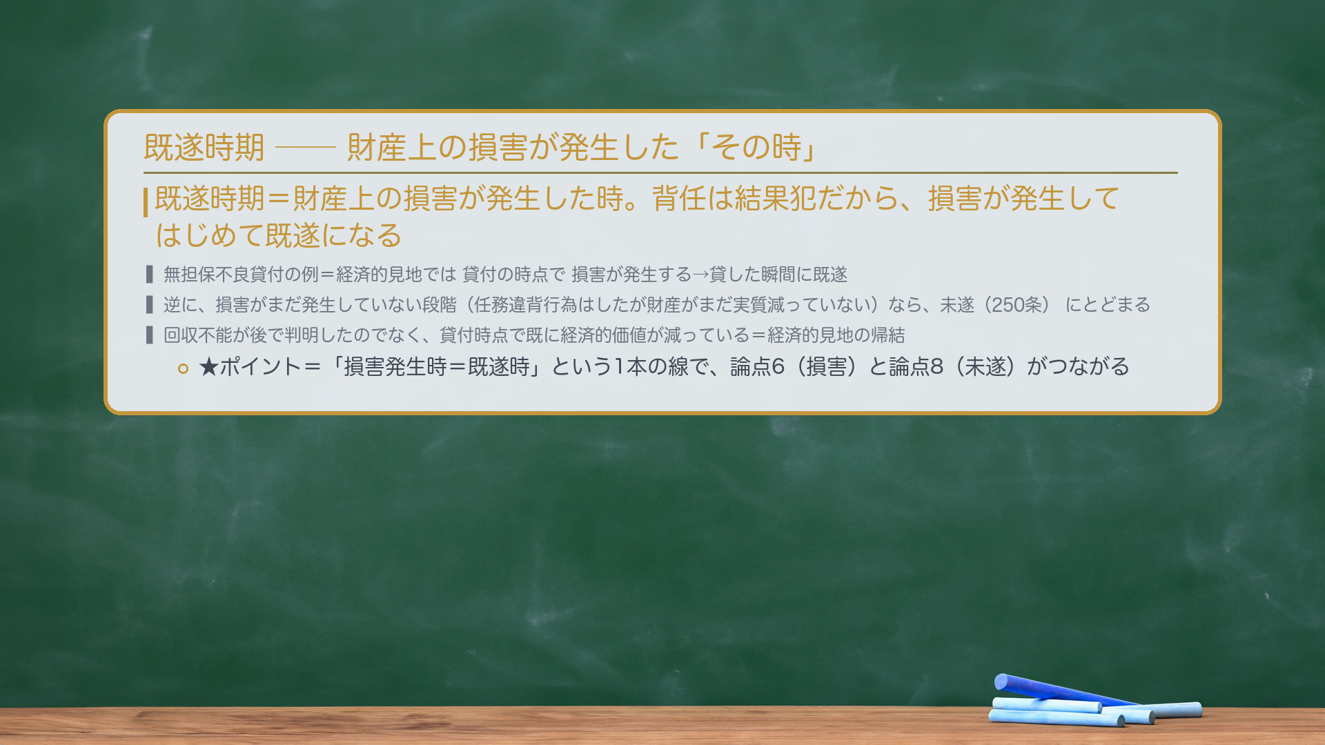 🔴 既遂時期=財産上の損害が発生した時。背任は結果犯だから、損害が発生してはじめて既遂になる。無担保不良貸付の例=経済的見地では貸付の時点で損害が発生する→貸した瞬間に既遂。逆に、損害がまだ発生していない段階(任務違背行為はしたが財産がまだ実質減っていない)なら、未遂(250条)にとどまる。★ポイント=「損害発生時=既遂時」という1本の線で、論点6(損害)と論点8(未遂)がつながる。回収不能が後で判明したのでなく、貸付時点で既に経済的価値が減っている、という経済的見地の帰結に注意。