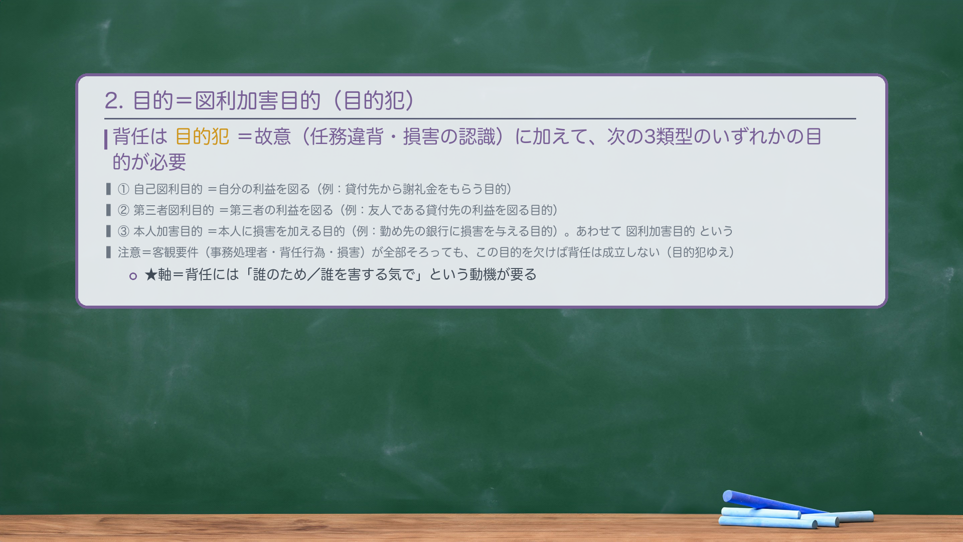 2. 🔴 目的=図利加害目的(目的犯)。背任は目的犯=故意(任務違背・損害の認識)に加えて、次の3類型のいずれかの目的が必要。①自己図利目的=自分の利益を図る(例:貸付先から謝礼金をもらう目的)/②第三者図利目的=第三者の利益を図る(例:友人である貸付先の利益を図る目的)/③本人加害目的=本人に損害を加える目的(例:勤め先の銀行に損害を与える目的)。あわせて図利加害目的という。🔴 注意=客観要件(事務処理者・背任行為・損害)が全部そろっても、この目的を欠けば背任は成立しない(目的犯ゆえ)。★軸=背任には「誰のため/誰を害する気で」という動機が要る。