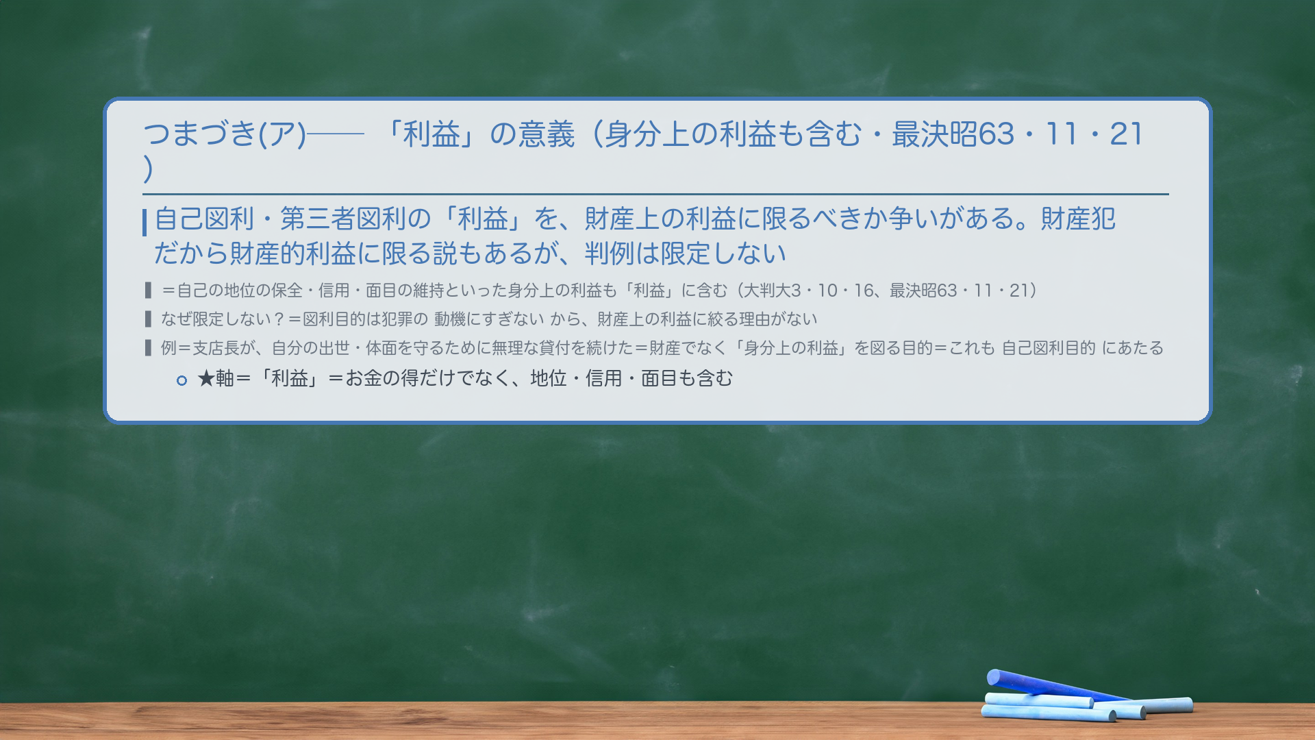 🔴 つまづき(ア)=「利益」の意義(身分上の利益も含む・最決昭63・11・21)。自己図利・第三者図利の「利益」を、財産上の利益に限るべきか争いがある。財産犯だから財産的利益に限る説もあるが、判例は限定しない=自己の地位の保全・信用・面目の維持といった身分上の利益も「利益」に含む(大判大3・10・16、最決昭63・11・21)。🔴 なぜ限定しない?=図利目的は犯罪の動機にすぎないから、財産上の利益に絞る理由がない。例=支店長が、自分の出世・体面を守るために無理な貸付を続けた=財産でなく「身分上の利益」を図る目的=これも自己図利目的にあたる。★軸=「利益」=お金の得だけでなく、地位・信用・面目も含む。