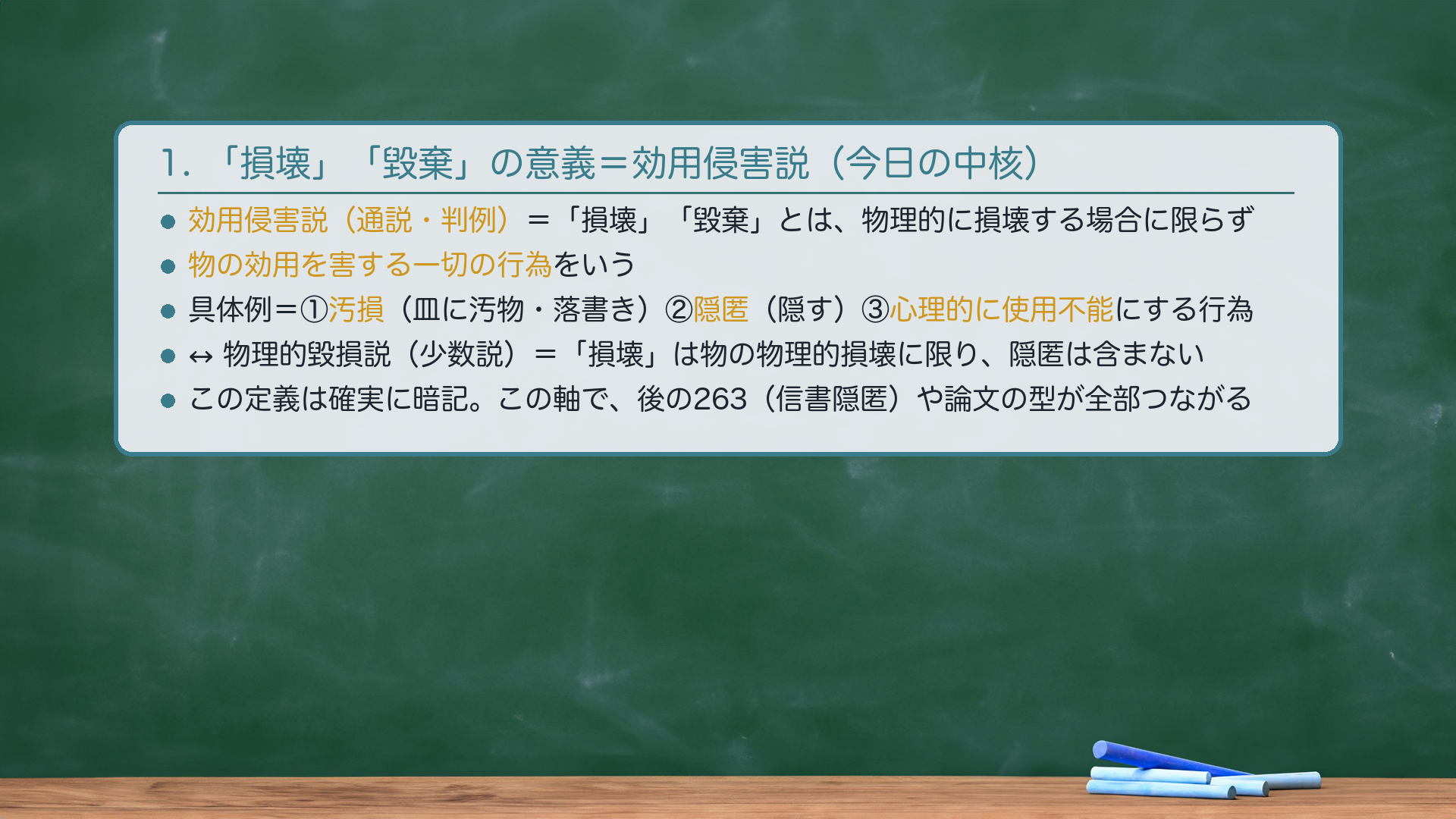 1. 🔴 中核|「損壊」「毀棄」の意義=効用侵害説。条文の「損壊」「毀棄」をどう解するか。🔴効用侵害説(通説・判例)=物理的に損壊する場合に限らず、物の効用を害する一切の行為をいう。物理的破壊だけでなく、①汚損(皿に汚物・落書き)/②隠匿(隠す)/③心理的に使用不能にする行為も「損壊」に含む。↔🔴物理的毀損説(少数説)=「損壊」は物の物理的損壊に限り、隠匿は含まない。🔴 この定義は確実に暗記(「この定義はしっかり覚えておいてほしい」)。そして、この対立は後の信書隠匿罪(263)の存在意義に直結する(論点8の伏線)=効用侵害説に立つと隠匿も「損壊」に含まれ本来261に当たるはずなのに、263がそれを軽く処罰する意味が問われる。★軸=物理的に壊れていなくても、効用を害せば「損壊」(効用侵害説)。隠匿も含む。