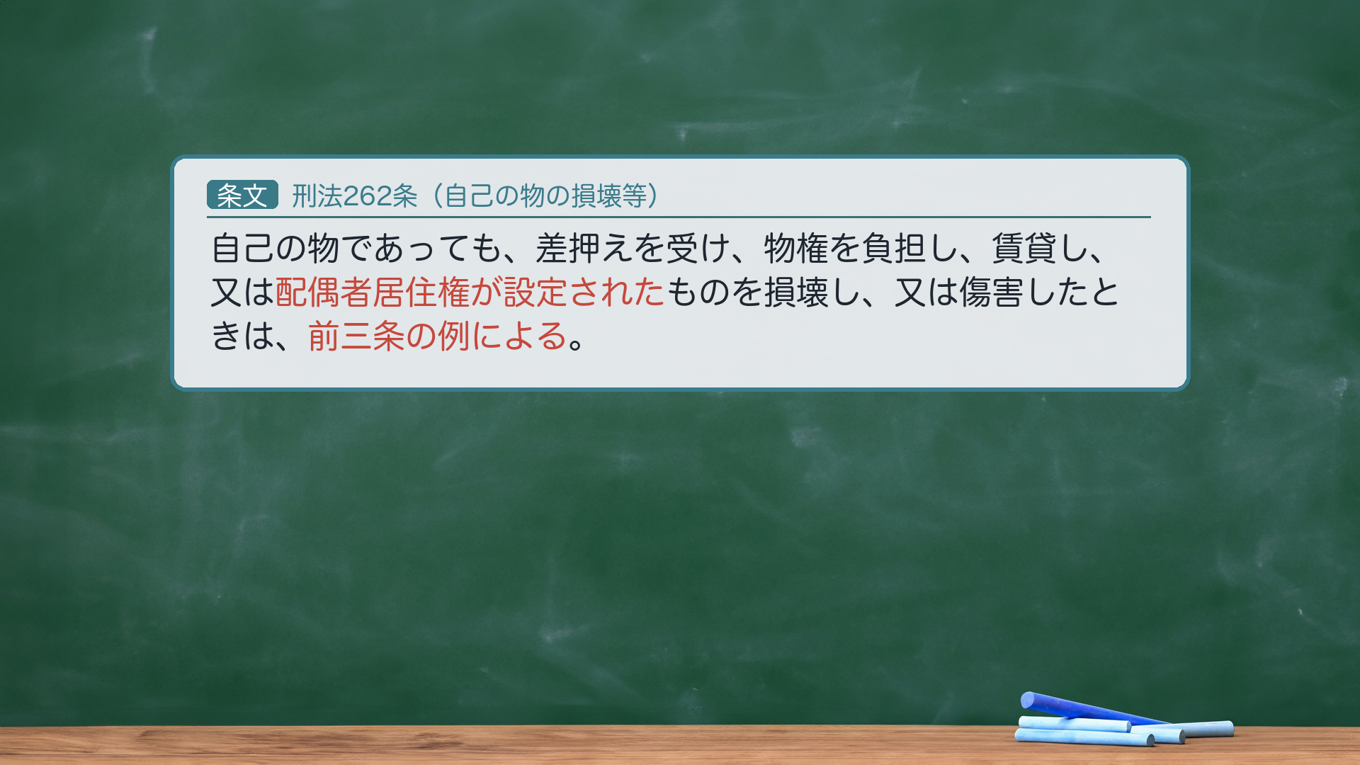 刑法262条(自己の物の損壊等)|自己物の特例。「自己の物であっても、差押えを受け、物権を負担し、賃貸し、又は配偶者居住権が設定されたものを損壊し、又は傷害したときは、前三条の例による。」🔴 趣旨=自己の物でも、差押債権者・物権者・賃借人・配偶者居住権者という第三者の権利が及ぶ物は、その権利保護のため、他人物と同様に毀棄罪(259・260・261)の客体に取り込む=258-261の「他人の」を拡張する根拠条文。🔴 注意=「配偶者居住権が設定された」は2020年民法改正で追加された文言。e-Gov現行と一字一致。★軸=自己物でも第三者の権利が及べば、前3条の例による(他人物と同様処罰)。