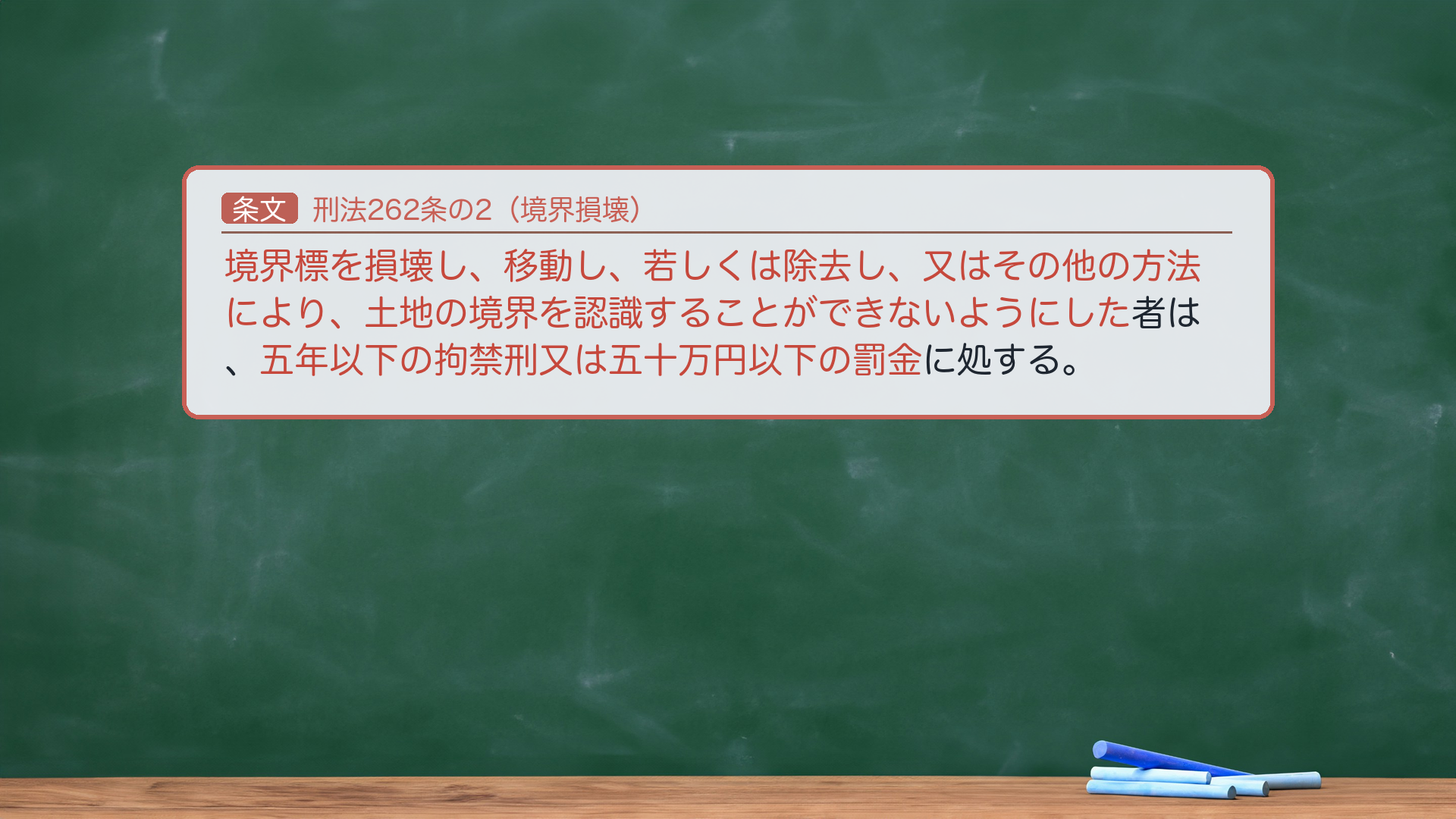 刑法262条の2(境界損壊)|保護法益が異質。「境界標を損壊し、移動し、若しくは除去し、又はその他の方法により、土地の境界を認識することができないようにした者は、五年以下の拘禁刑又は五十万円以下の罰金に処する。」🔴 保護法益=土地の権利関係の明確性(財物の効用そのものでなく、土地境界の公示・明確性)=毀棄罪の中で異質。🔴 ゆえに、境界標を壊しても境界が依然認識可能なら本罪は不成立(「土地の境界を認識することができないようにした」=境界不明状態の惹起が要件)。試験上の重要性は低い。非親告罪(264の列挙外)。法定刑=拘禁刑(呉「懲役」は旧表記)。e-Gov現行と一字一致。★軸=境界を認識できなくする罪/保護法益=土地境界の明確性(財物の効用でない=異質)/境界が認識可能なままなら不成立。