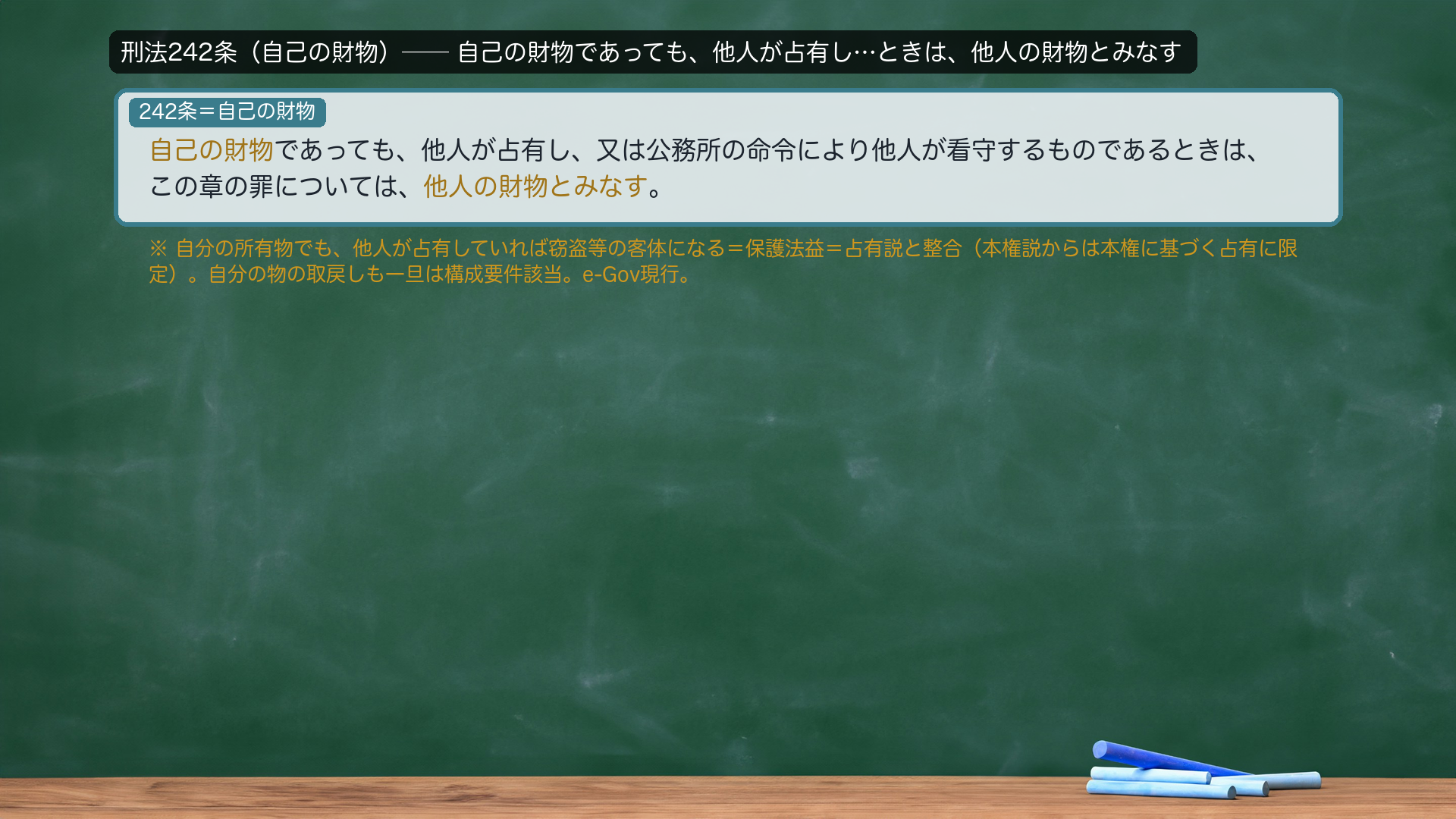刑法242条(自己の財物)=自己の財物であっても、他人が占有し、又は公務所の命令により他人が看守するものであるときは、この章の罪については、他人の財物とみなす。→自分の所有物でも、他人が占有していれば窃盗等の客体になる=保護法益=占有説と整合(本権説からは本権に基づく占有に限定)。自分の物の取戻しも一旦は構成要件に該当。e-Gov現行。接続詞(又は)・送り仮名は正文どおり。