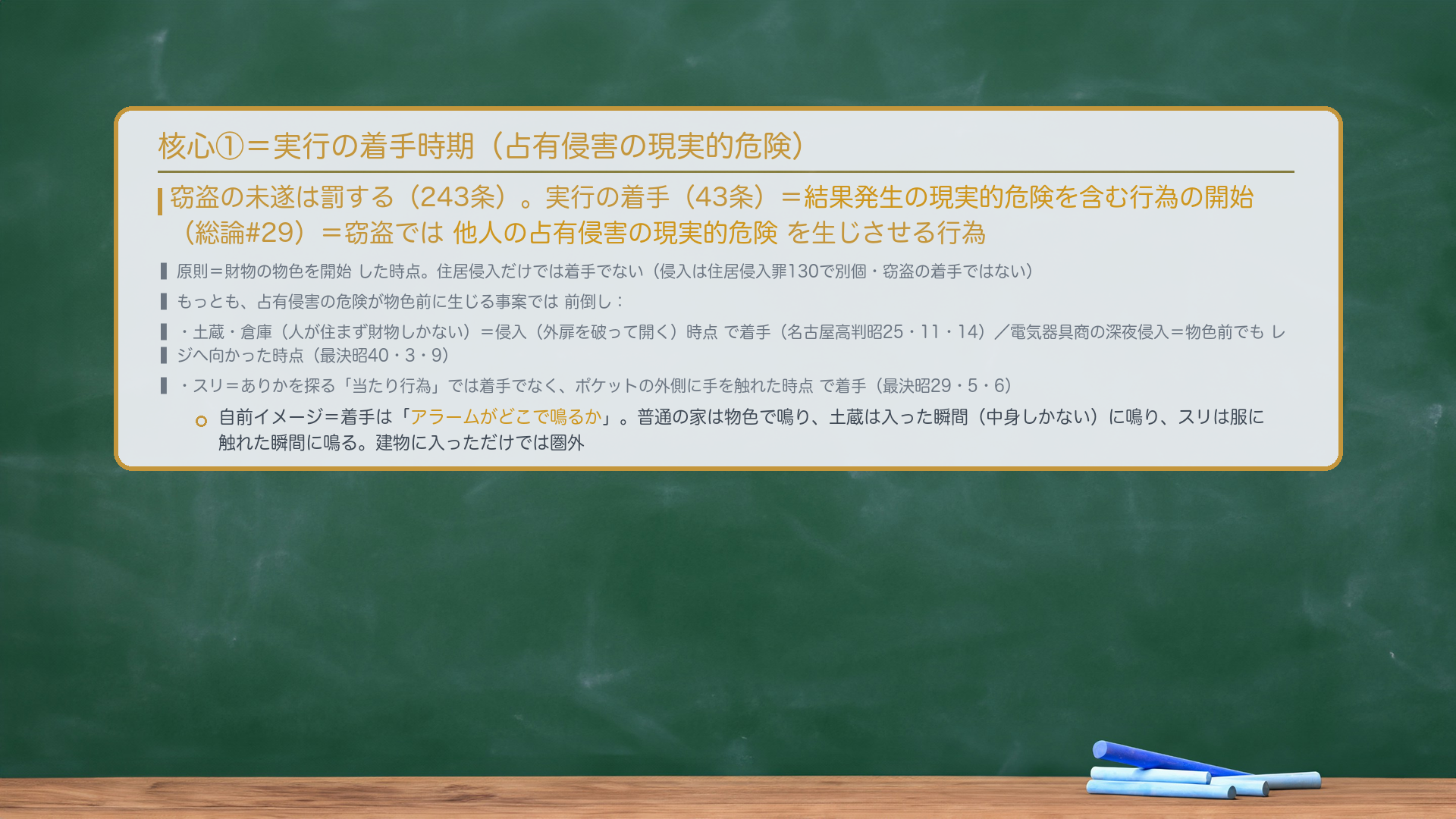 核心①=実行の着手時期。窃盗の未遂は罰する(243条)。実行の着手(43条)=結果発生の現実的危険を含む行為の開始(総論#29)=窃盗では他人の占有侵害の現実的危険を生じさせる行為。原則=財物の物色を開始した時点。住居侵入だけでは着手でない(侵入は住居侵入罪130で別個・窃盗の着手ではない)。もっとも占有侵害の危険が物色前に生じる事案では前倒し。土蔵・倉庫(人が住まず財物しかない)=侵入(外扉を破って開く)時点で着手(名古屋高判昭25・11・14)/電気器具商の深夜侵入=物色前でもレジへ向かった時点(最決昭40・3・9)/スリ=ありかを探る「当たり行為」では着手でなくポケットの外側に手を触れた時点で着手(最決昭29・5・6)。自前イメージ=着手は「アラームがどこで鳴るか」。