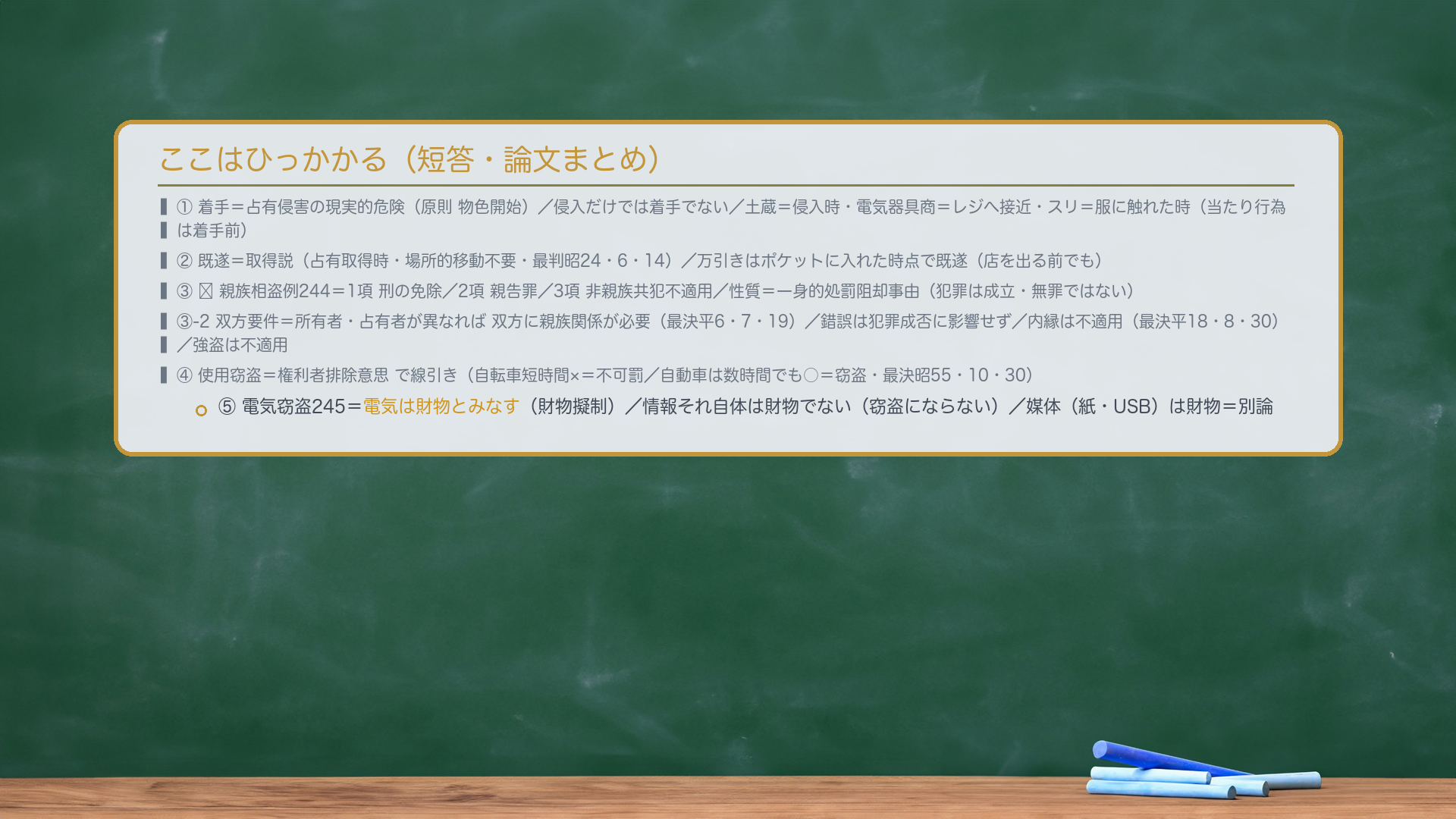 ここはひっかかる(短答・論文まとめ)。①着手=占有侵害の現実的危険(原則 物色開始)/侵入だけでは着手でない/土蔵=侵入時・電気器具商=レジへ接近・スリ=服に触れた時(当たり行為は着手前)。②既遂=取得説(占有取得時・場所的移動不要・最判昭24・6・14)/万引きはポケットに入れた時点で既遂(店を出る前でも)。③🔴親族相盗例244=1項 刑の免除/2項 親告罪/3項 非親族共犯不適用/性質=一身的処罰阻却事由(犯罪は成立・無罪ではない)。③-2 双方要件=所有者・占有者が異なれば双方に親族関係が必要(最決平6・7・19)/錯誤は犯罪成否に影響せず/内縁は不適用(最決平18・8・30)/強盗は不適用。④使用窃盗=権利者排除意思で線引き(自転車短時間×=不可罰/自動車は数時間でも○=窃盗・最決昭55・10・30)。⑤電気窃盗245=電気は財物とみなす(財物擬制)/情報それ自体は財物でない(窃盗にならない)/媒体は財物=別論。