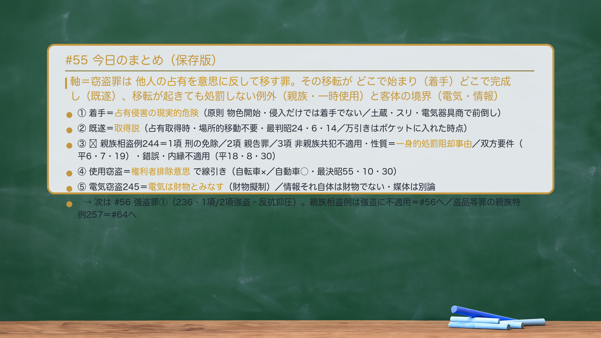 #55 今日のまとめ。軸=窃盗罪は他人の占有を意思に反して移す罪。その移転がどこで始まり(着手)どこで完成し(既遂)、移転が起きても処罰しない例外(親族・一時使用)と客体の境界(電気・情報)。①着手=占有侵害の現実的危険(原則 物色開始・侵入だけでは着手でない/土蔵・スリ・電気器具商で前倒し)。②既遂=取得説(占有取得時・場所的移動不要・最判昭24・6・14/万引きはポケットに入れた時点)。③🔴親族相盗例244=1項 刑の免除/2項 親告罪/3項 非親族共犯不適用・性質=一身的処罰阻却事由/双方要件(平6・7・19)・錯誤・内縁不適用(平18・8・30)。④使用窃盗=権利者排除意思で線引き(自転車×/自動車○・最決昭55・10・30)。⑤電気窃盗245=電気は財物とみなす(財物擬制)/情報それ自体は財物でない・媒体は別論。次は#56 強盗罪①(236・1項/2項強盗・反抗抑圧)。