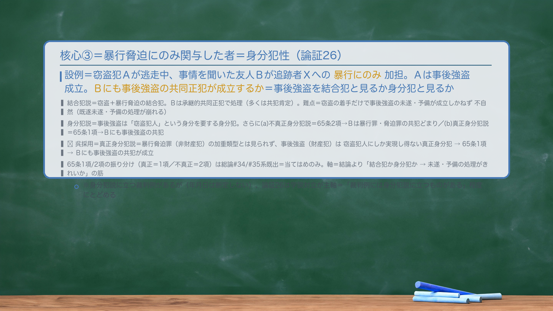 核心③=暴行脅迫にのみ関与した者=身分犯性(論証26)。設例=窃盗犯Aが逃走中、事情を聞いた友人Bが追跡者Xへの暴行にのみ加担。Aは事後強盗成立。Bにも事後強盗の共同正犯が成立するか=事後強盗を結合犯と見るか身分犯と見るか。結合犯説=窃盗+暴行脅迫の結合犯。Bは承継的共同正犯で処理(多くは共犯肯定)。難点=窃盗の着手だけで事後強盗の未遂・予備が成立しかねず不自然(既遂未遂・予備の処理が崩れる)。身分犯説=事後強盗は「窃盗犯人」という身分を要する身分犯。さらに(a)不真正身分犯説=65条2項→Bは暴行罪・脅迫罪の共犯どまり/(b)真正身分犯説=65条1項→Bにも事後強盗の共犯。🔴呉採用=真正身分犯説=暴行脅迫罪(非財産犯)の加重類型とは見られず、事後強盗(財産犯)は窃盗犯人にしか実現し得ない真正身分犯→65条1項→Bにも事後強盗の共犯が成立。65条1項/2項の振り分け(真正=1項/不真正=2項)は総論#34/#35系既出=当てはめのみ。軸=結論より「結合犯か身分犯か→未遂・予備の処理がきれいか」の筋。※身分犯説に立つ裁判例があるが年月日は断定しない。