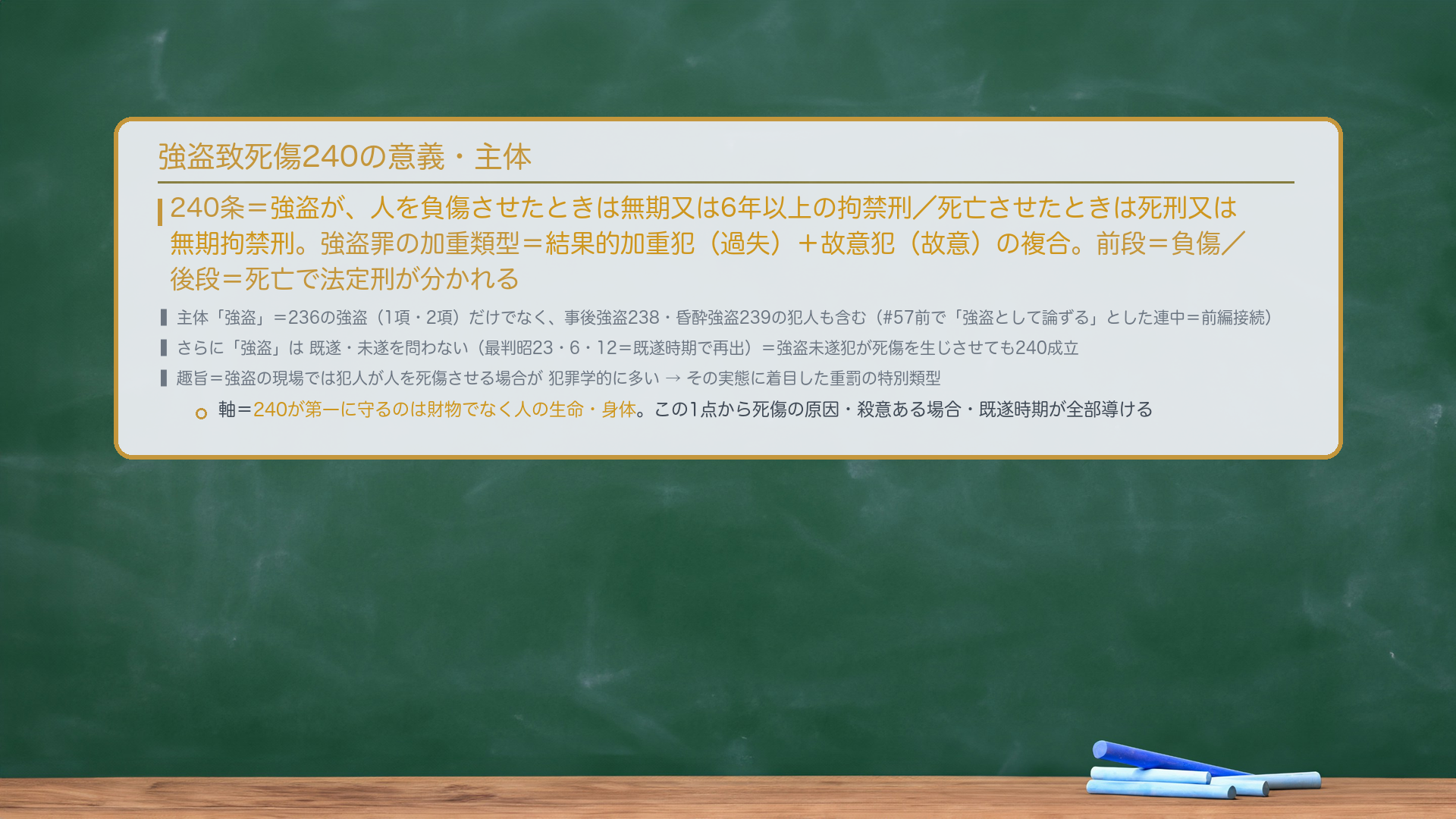 強盗致死傷240の意義・主体。240条=強盗が、人を負傷させたときは無期又は6年以上の拘禁刑/死亡させたときは死刑又は無期拘禁刑。強盗罪の加重類型=結果的加重犯(過失)+故意犯(故意)の複合。前段=負傷/後段=死亡で法定刑が分かれる。主体「強盗」=236の強盗(1項・2項)だけでなく、事後強盗238・昏酔強盗239の犯人も含む(#57前で「強盗として論ずる」とした連中=前編接続)。さらに「強盗」は既遂・未遂を問わない(最判昭23・6・12=既遂時期で再出)=強盗未遂犯が死傷を生じさせても240成立。趣旨=強盗の現場では犯人が人を死傷させる場合が犯罪学的に多い→その実態に着目した重罰の特別類型。軸=240が第一に守るのは財物でなく人の生命・身体。この1点から死傷の原因・殺意ある場合・既遂時期が全部導ける。