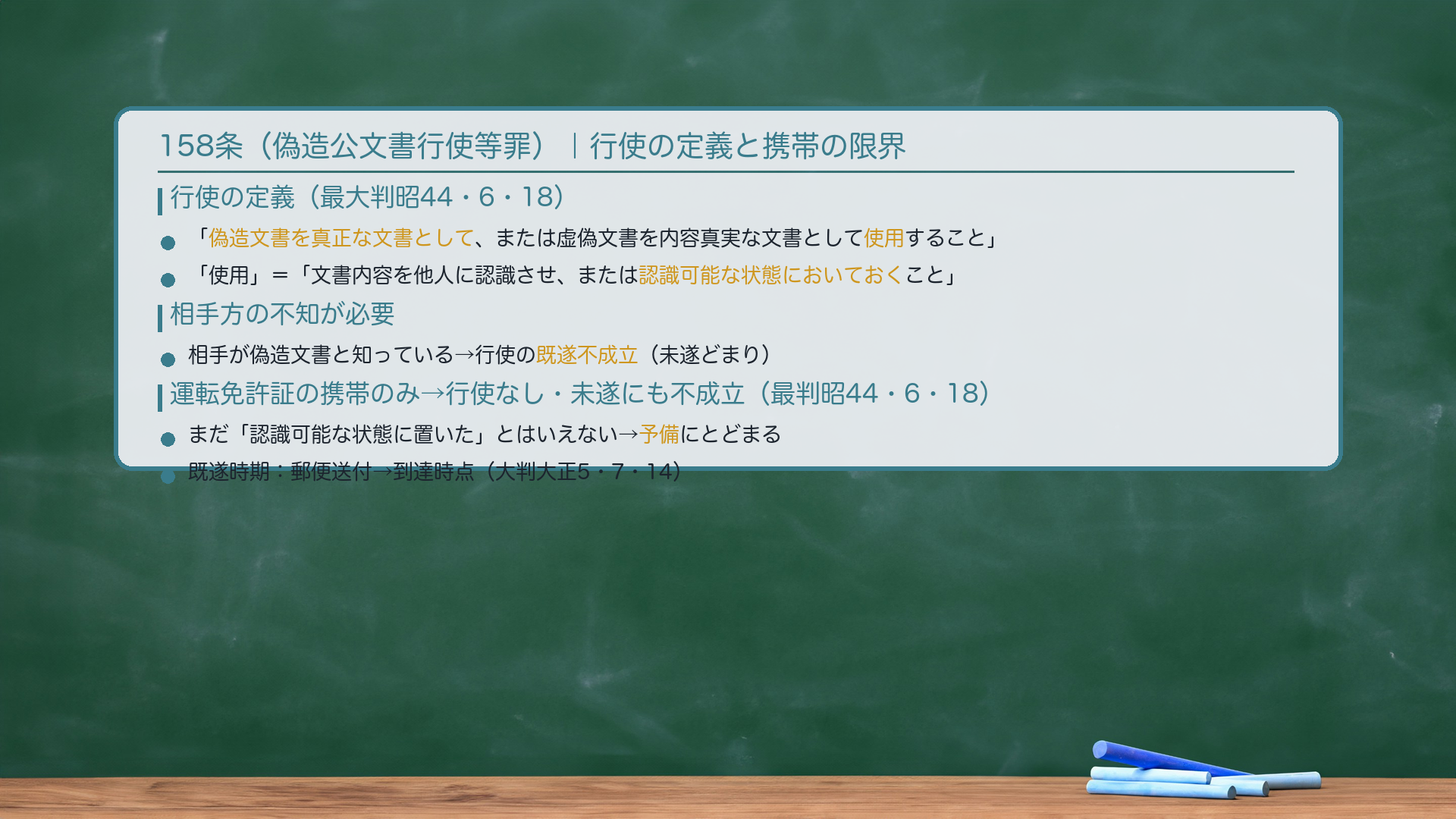 158条(偽造公文書行使等罪)|行使の定義。行使=「偽造文書を真正な文書として、または虚偽文書を内容真実な文書として使用すること」。使用=「文書内容を他人に認識させ、または認識可能な状態においておくこと」(最大判昭44・6・18)。🔴相手方の不知が必要:相手が偽造文書と知っている→行使の既遂不成立(未遂どまり)。🔴運転免許証の携帯のみ→行使なし・未遂にも不成立(最判昭44・6・18):まだ「認識可能な状態に置いた」とはいえない→予備にとどまる。罪数:偽造罪と行使罪=牽連犯。行使罪と詐欺罪=牽連犯(最判昭42・8・28)。