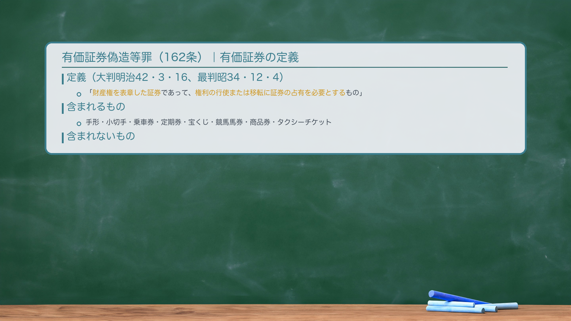 有価証券偽造等罪(162条)|有価証券の定義。本罪の保護法益:有価証券の真正に対する公共の信用。有価証券の定義(大判明治42・3・16、最判昭34・12・4)=「財産権を表章した証券であって、権利の行使または移転に証券の占有を必要とするもの」。🔴含まれるもの:手形・小切手・乗車券(最判昭25・9・5)・定期券(最判昭32・7・25)・宝くじ(最決昭33・1・16)・競馬馬券・商品券・タクシーチケット。🔴含まれないもの:預金通帳・無記名定期預金証書(財産権の「表章」がない→証拠証券にすぎない)→文書偽造罪の客体。🔴クレジットカード・プリペイドカード→有価証券でない→163条の2(支払用カード)の客体。