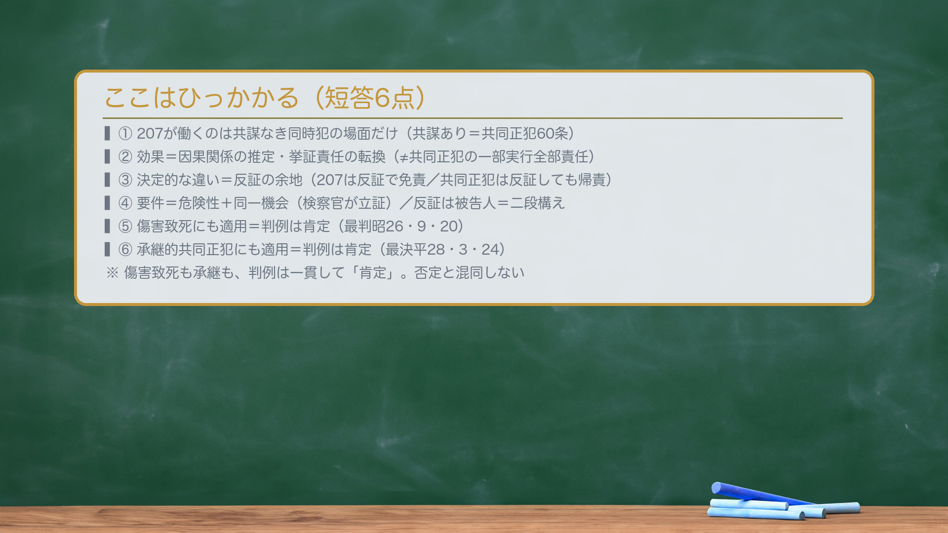 ここはひっかかる。①207が働くのは共謀なき同時犯の場面だけ(共謀あり=共同正犯60条で当然に傷害罪)②効果=因果関係の推定・挙証責任の転換(≠共同正犯の一部実行全部責任)③決定的な違い=207は反証で免責できる/共同正犯は反証しても帰責④要件=危険性+同一機会(検察官が立証)/反証は被告人⑤傷害致死にも適用=判例は肯定(最判昭26・9・20)⑥承継的共同正犯にも適用=判例は肯定(最決平28・3・24)。