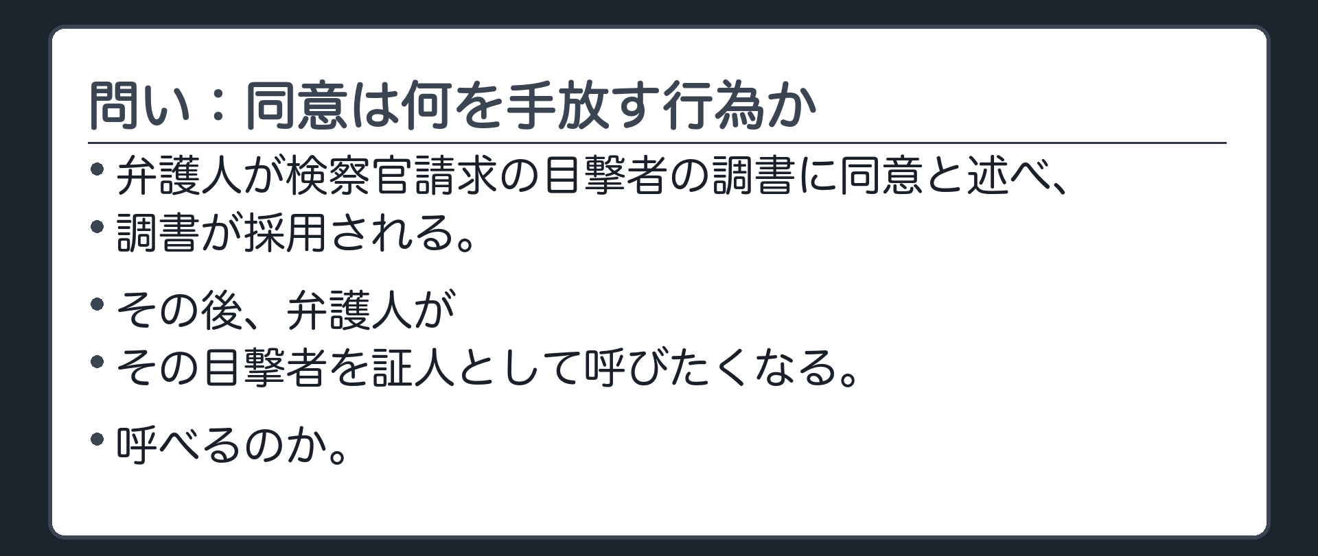 弁護人が検察官請求の目撃者の調書に同意と述べ、調書が採用される。その後、弁護人がその目撃者を証人として呼びたくなる。呼べるのかという問い。同意を、反対尋問を諦めることと見るか、書面に証拠になる資格を与えることと見るかで、答えが正反対に分かれる