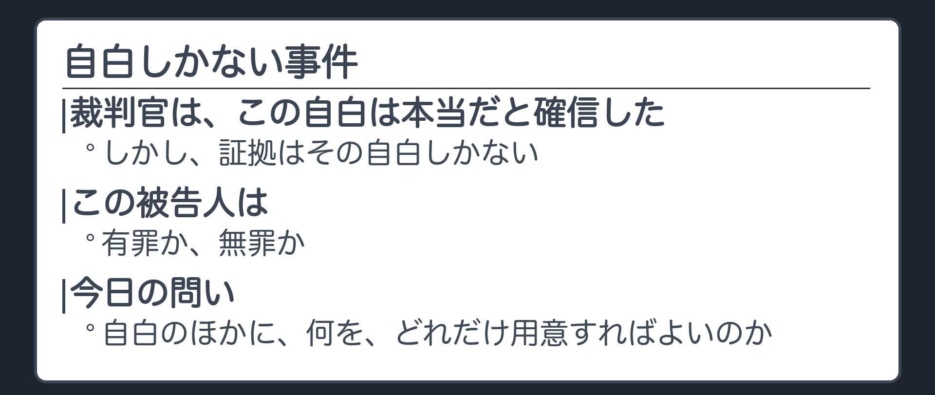 裁判官が、この自白は本当だと確信した。しかし、証拠は自白しかない。この被告人は有罪か、無罪か。自白のほかに、何を、どれだけ用意すればよいのか