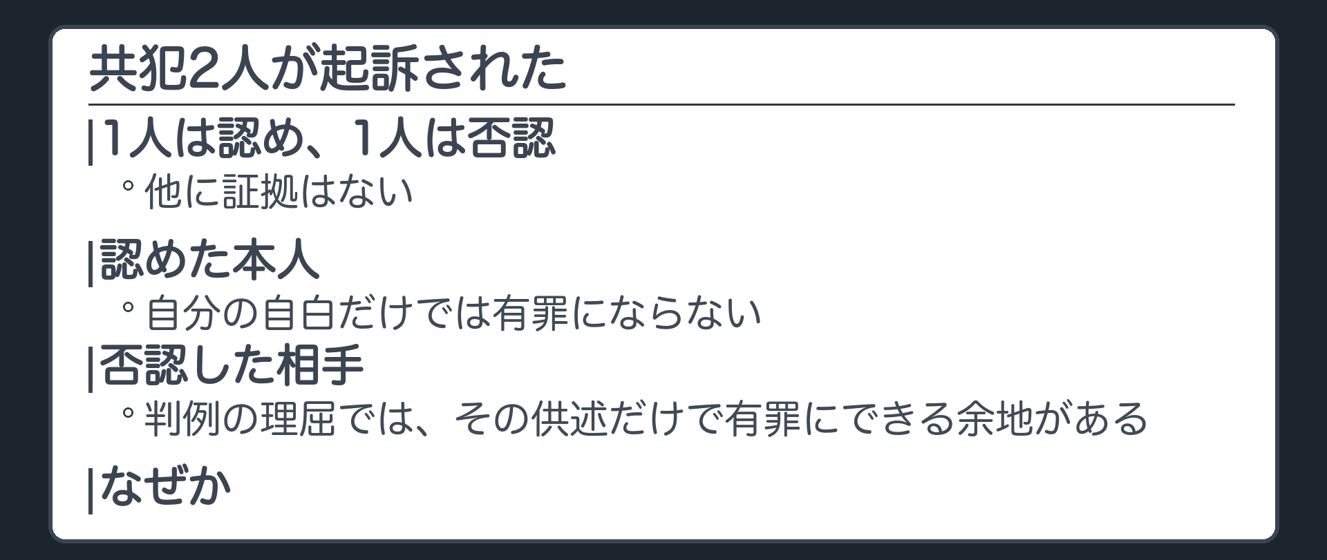 共犯の2人が起訴された。1人は認めた、もう1人は否認している。認めた本人は自分の自白だけでは有罪にならない。否認した相手は、判例の理屈ではその供述だけで有罪にできる余地がある。なぜか