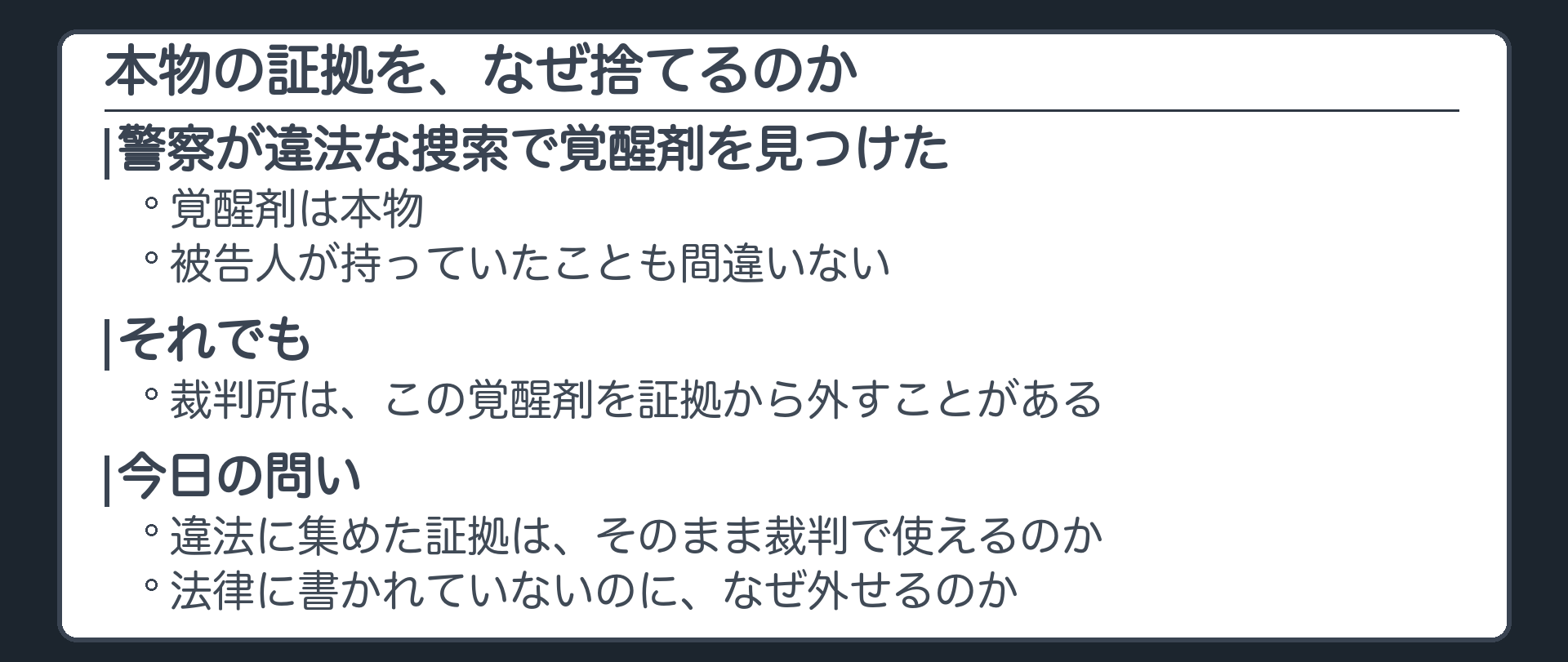 警察が違法な捜索で覚醒剤を見つけた。覚醒剤は本物で、被告人が持っていたことも間違いない。それでも裁判所は、この覚醒剤を証拠から外すことがある。真実を探すはずの裁判が、なぜ本物の証拠を捨てるのか