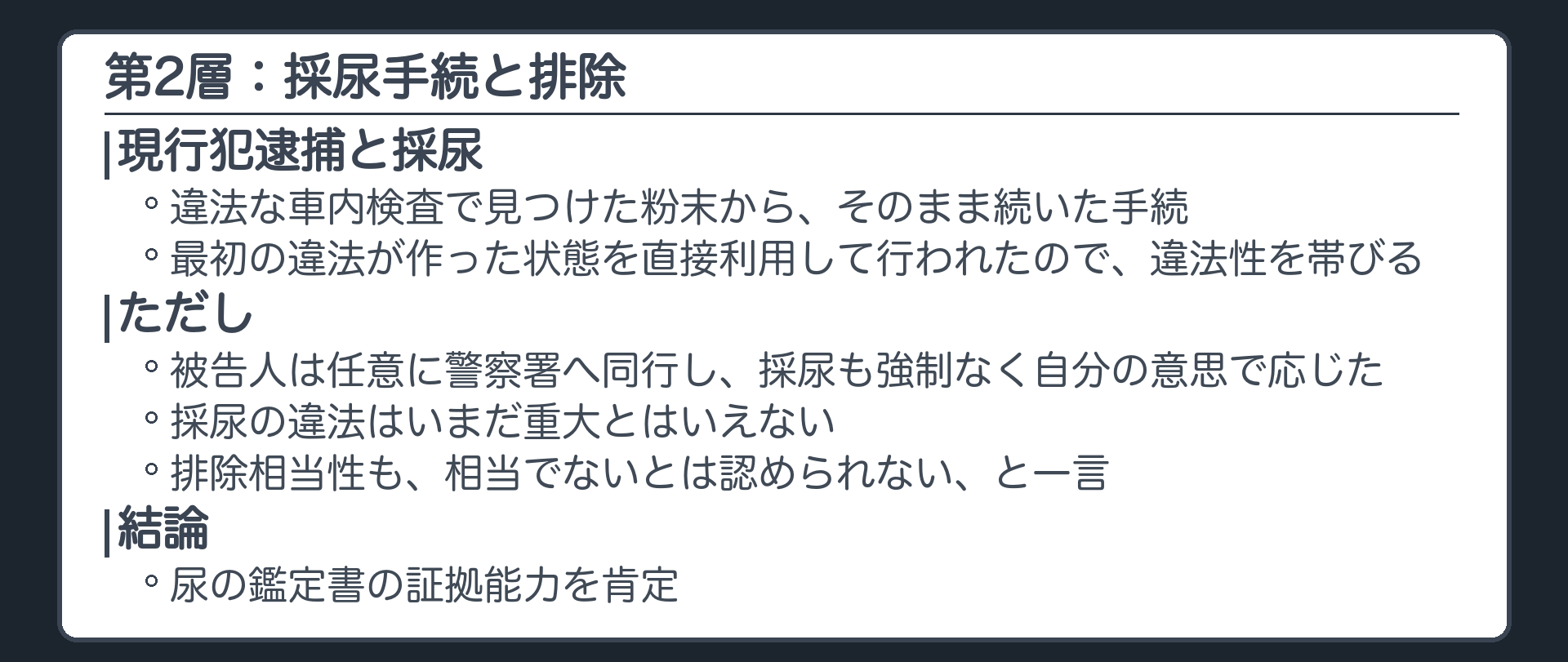 採尿手続と排除。違法な車内の検査で見つけた粉末から続いた現行犯逮捕と採尿。任意に警察署へ同行し、採尿も強制なく自分の意思で応じた。採尿の違法はいまだ重大とはいえない。排除相当性も相当でないとは認められないと一言。尿の鑑定書の証拠能力を肯定