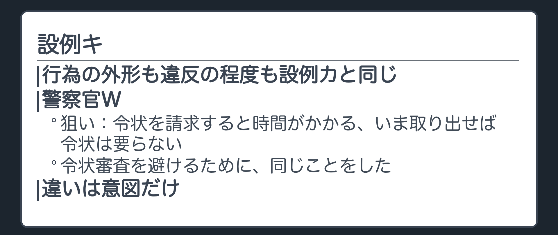 設例キ。行為の外形も違反の程度も設例カと同じ。ただし警察官Wは、令状を請求すると時間がかかる、いま取り出せば令状は要らない、と令状審査を避ける狙いで同じことをした。違いは意図だけ