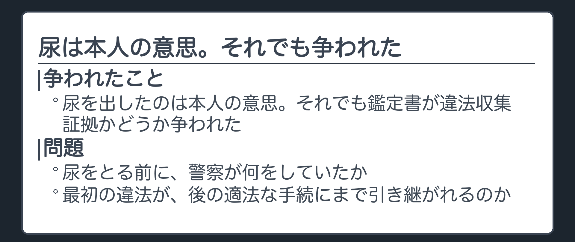 尿を出したのは本人の意思。それでも鑑定書が違法収集証拠かどうか争われた。問題は、尿をとる前に警察が何をしていたか。最初の違法が、後の適法な手続にまで引き継がれるのか