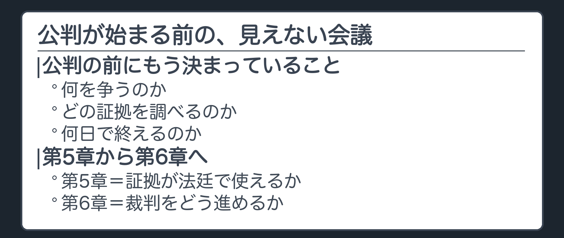 公判が始まる前に、何を争うのか、どの証拠を調べるのか、何日で終えるのかが決まっている裁判がある。法廷が開かれる前の、見えない会議。第5章＝証拠が法廷で使えるか／第6章＝裁判をどう進めるか