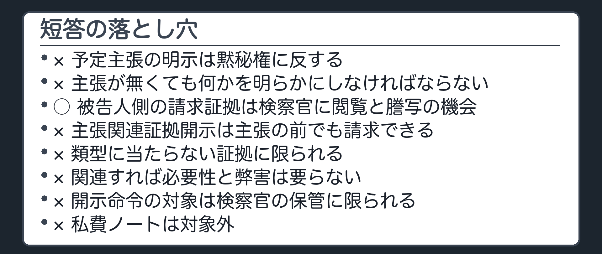 短答の落とし穴。予定主張の明示は黙秘権に反する×／主張が無くても何かを明らかにしなければならない×／被告人側の請求証拠は検察官に閲覧と謄写の機会○／主張関連証拠開示は主張の前でも請求できる×／類型に当たらない証拠に限られる×／関連すれば必要性と弊害は要らない×／開示命令の対象は検察官の保管に限られる×／私費ノートは対象外×