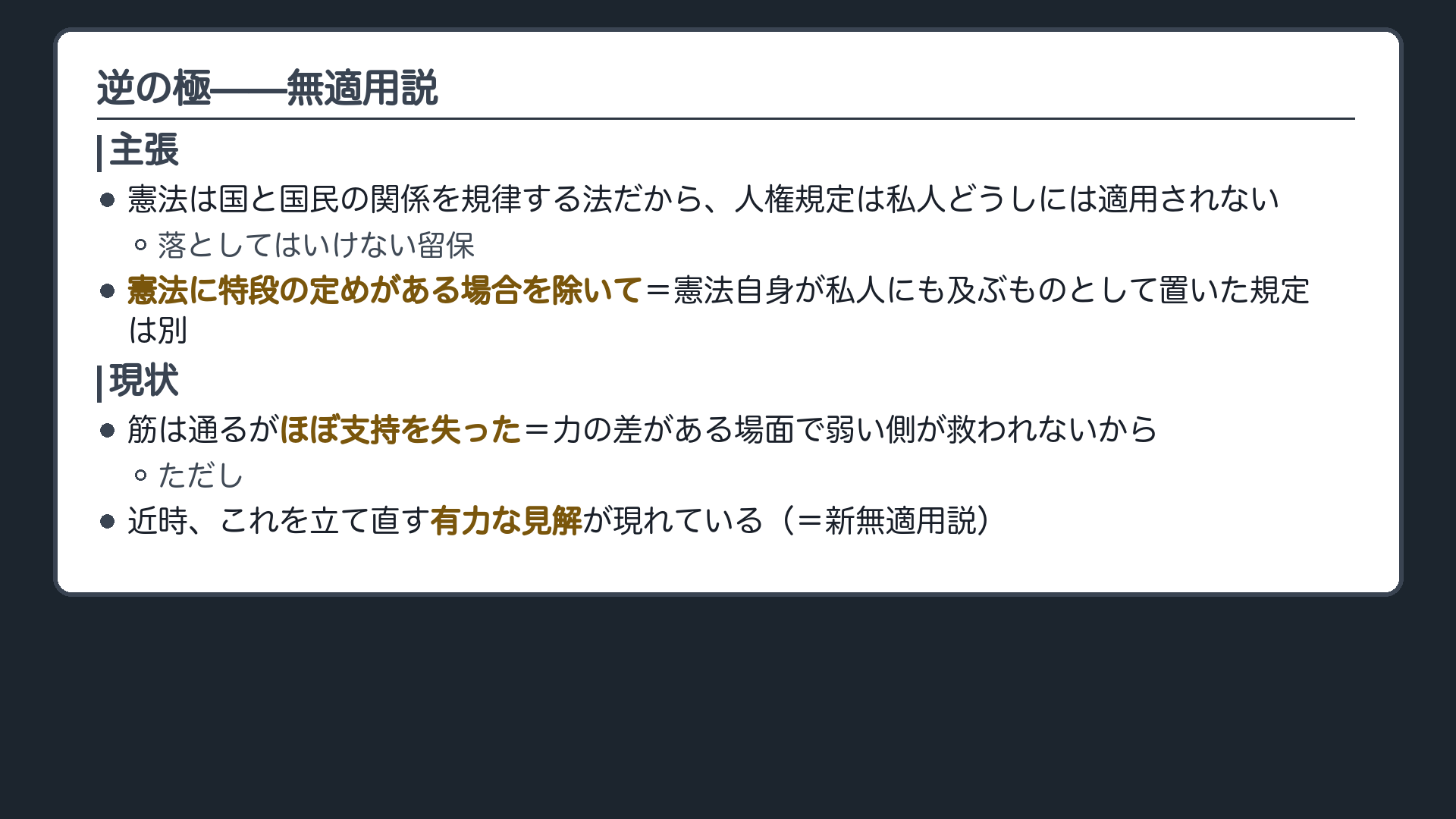 無適用説（主張＝人権規定は私人どうしには及ばない。ただし憲法自身が私人にも及ぶものとして置いた規定は別／論拠＝憲法は国と国民の関係を定める法だから／ほぼ支持を失った理由＝力の差がある場面で弱い側が救われない／近時これを立て直す有力な見解がある）