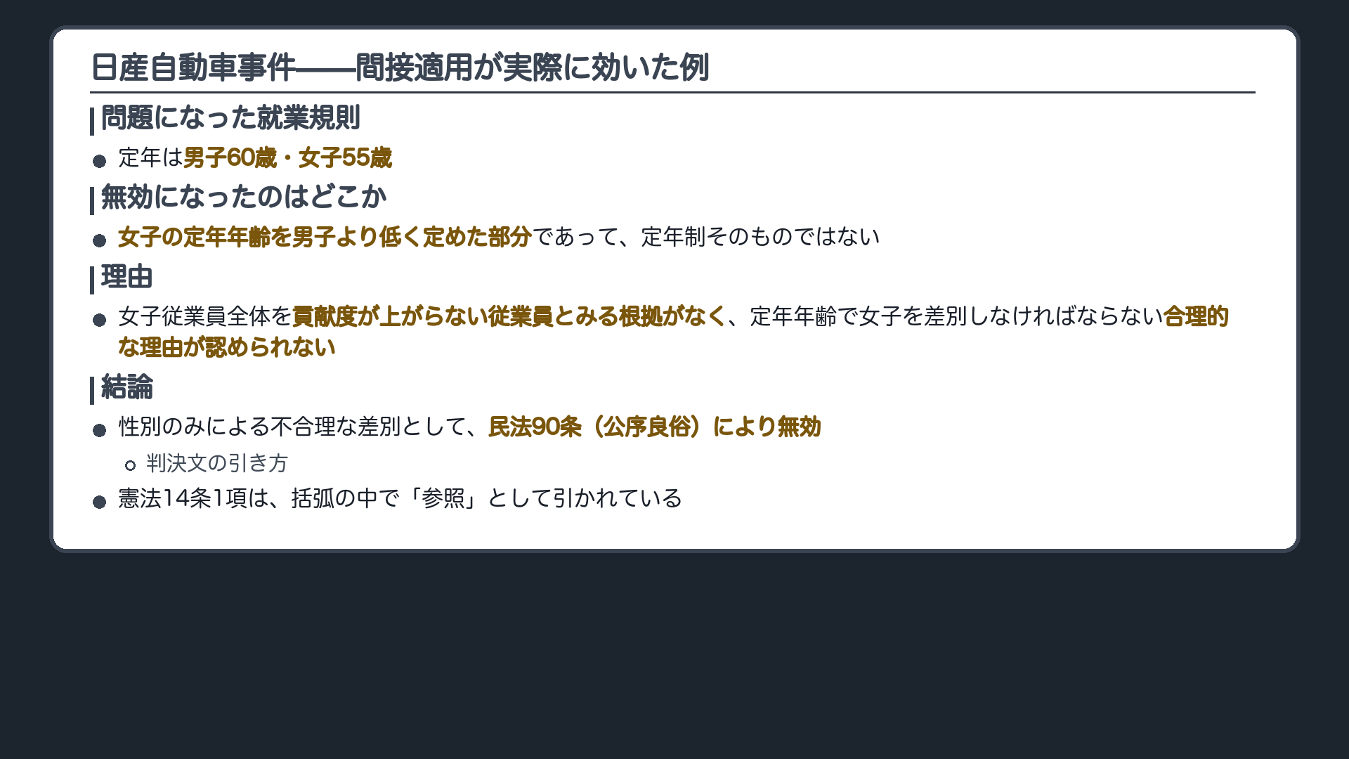 日産自動車事件(就業規則=定年は男子60歳・女子55歳/無効になったのは「女子の定年年齢を男子より低く定めた部分」であって定年制そのものではない/理由=女子従業員全体を貢献度が上がらない従業員とみる根拠がなく、定年年齢で女子を差別しなければならない合理的な理由が認められない/結論=性別のみによる不合理な差別として民法90条により無効。※判決文は憲法14条1項を括弧の中で「参照」として引く)