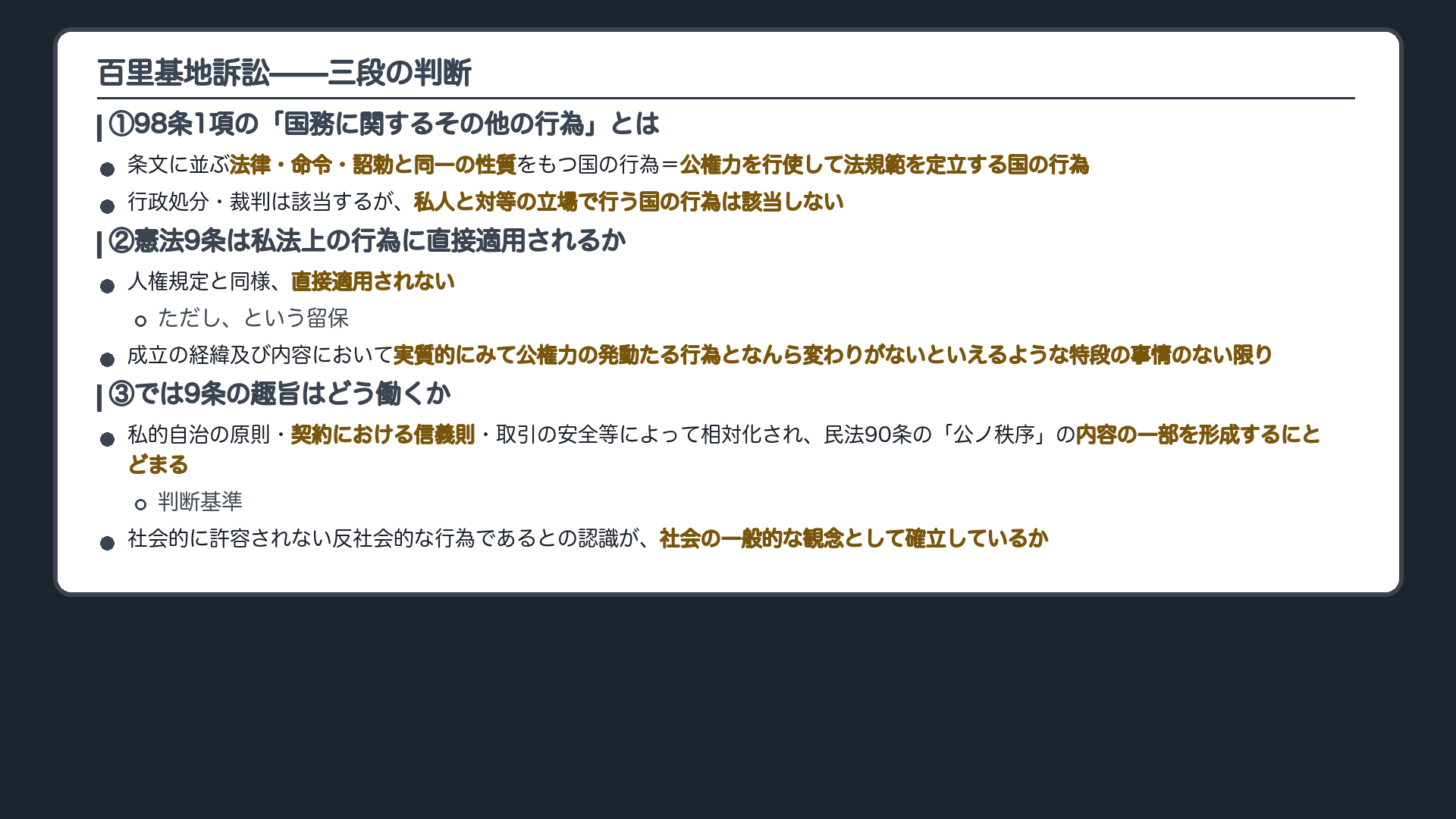 百里基地訴訟の三段の判断(①98条1項の「国務に関するその他の行為」=条文に並ぶ法律・命令・詔勅と同一の性質をもつ国の行為=公権力を行使して法規範を定立する国の行為。行政処分・裁判は該当するが、私人と対等の立場で行う国の行為は該当しない/②憲法9条は人権規定と同様、私法上の行為には直接適用されない。ただし成立の経緯及び内容において実質的にみて公権力の発動たる行為となんら変わりがないといえるような特段の事情のない限り/③9条の趣旨は私的自治の原則・契約における信義則・取引の安全等によって相対化され、民法90条の「公ノ秩序」の内容の一部を形成するにとどまる)