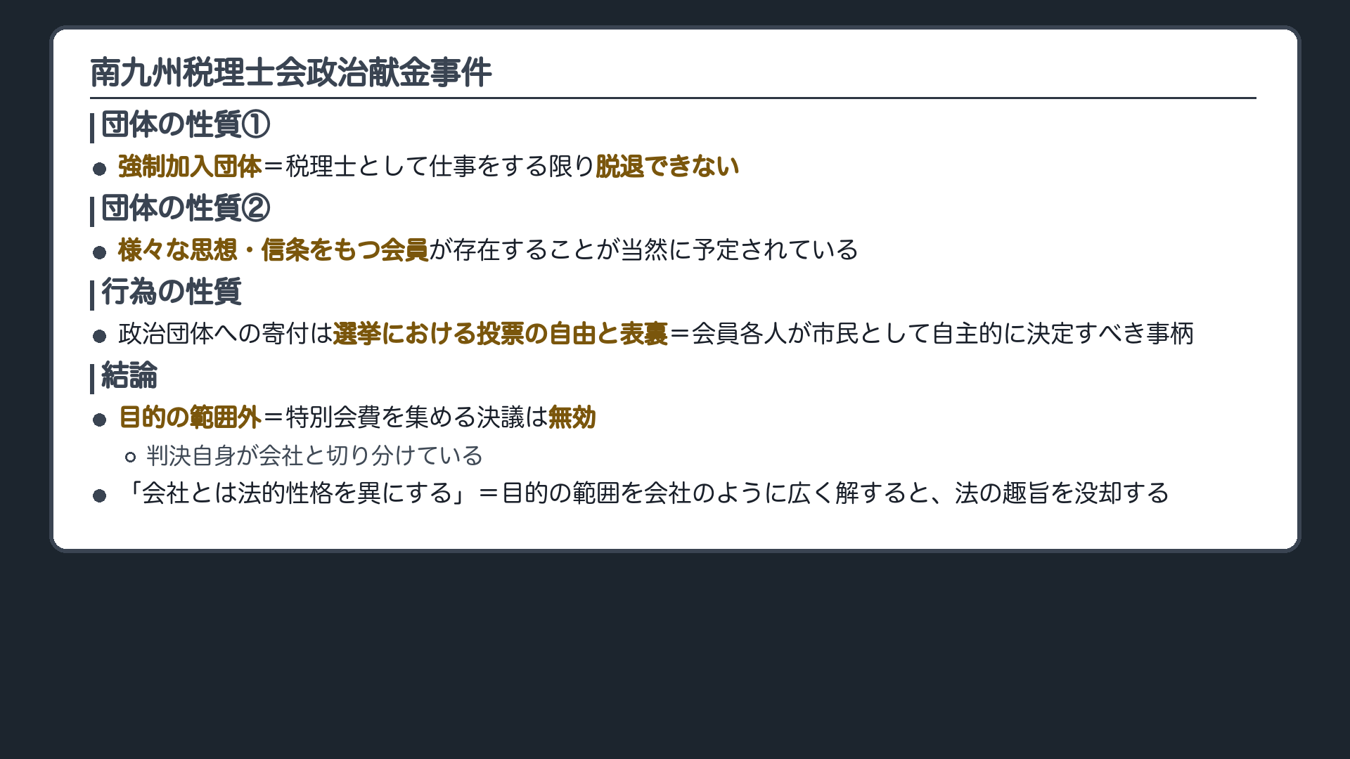 南九州税理士会政治献金事件(①強制加入団体=税理士として仕事をする限り脱退できない/②様々な思想・信条をもつ会員が存在することが当然に予定されている/③政治団体への寄付は選挙における投票の自由と表裏=会員各人が市民として自主的に決定すべき事柄/結論=目的の範囲外・特別会費を集める決議は無効/※判決自身が「会社とは法的性格を異にする」と述べ、目的の範囲を会社のように広く解すると法の趣旨を没却するとする)