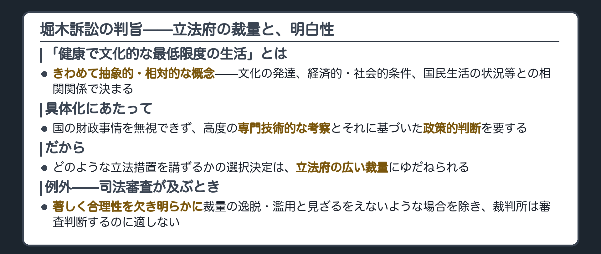 堀木訴訟の判旨(健康で文化的な最低限度の生活はきわめて抽象的相対的概念／国の財政事情・高度の専門技術的考察と政策的判断を要する／立法府の広い裁量に委ねられ著しく合理性を欠き明らかに裁量の逸脱濫用と見ざるをえない場合を除き裁判所は審査判断するのに適しない)