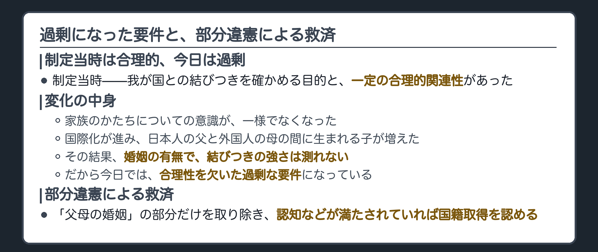 制定当時は合理的関連性があったが今日は過剰な要件になった(社会的・経済的環境等の変化=家族のかたちへの意識の多様化/国際化で日本人の父と外国人の母の子が増加→婚姻の有無で我が国との結びつきは測れない)＋部分違憲による救済(準正の部分だけを除いて認知のみで国籍取得を認める)