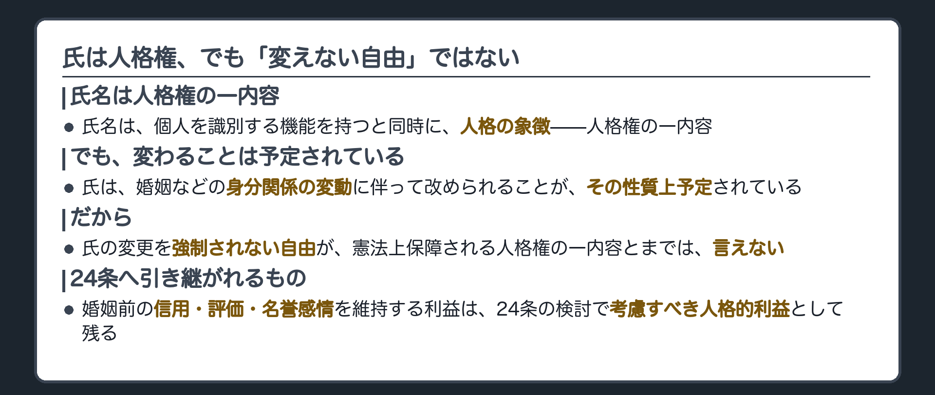 氏名は個人を識別する機能を持つと同時に人格の象徴=人格権の一内容+でも氏は身分関係の変動に伴って改められることが性質上予定されている+だから氏の変更を強制されない自由は憲法上の権利として保障される人格権の一内容とまでは言えない+婚姻前の信用・評価・名誉感情を維持する利益は二十四条の検討で考慮すべき人格的利益として残る