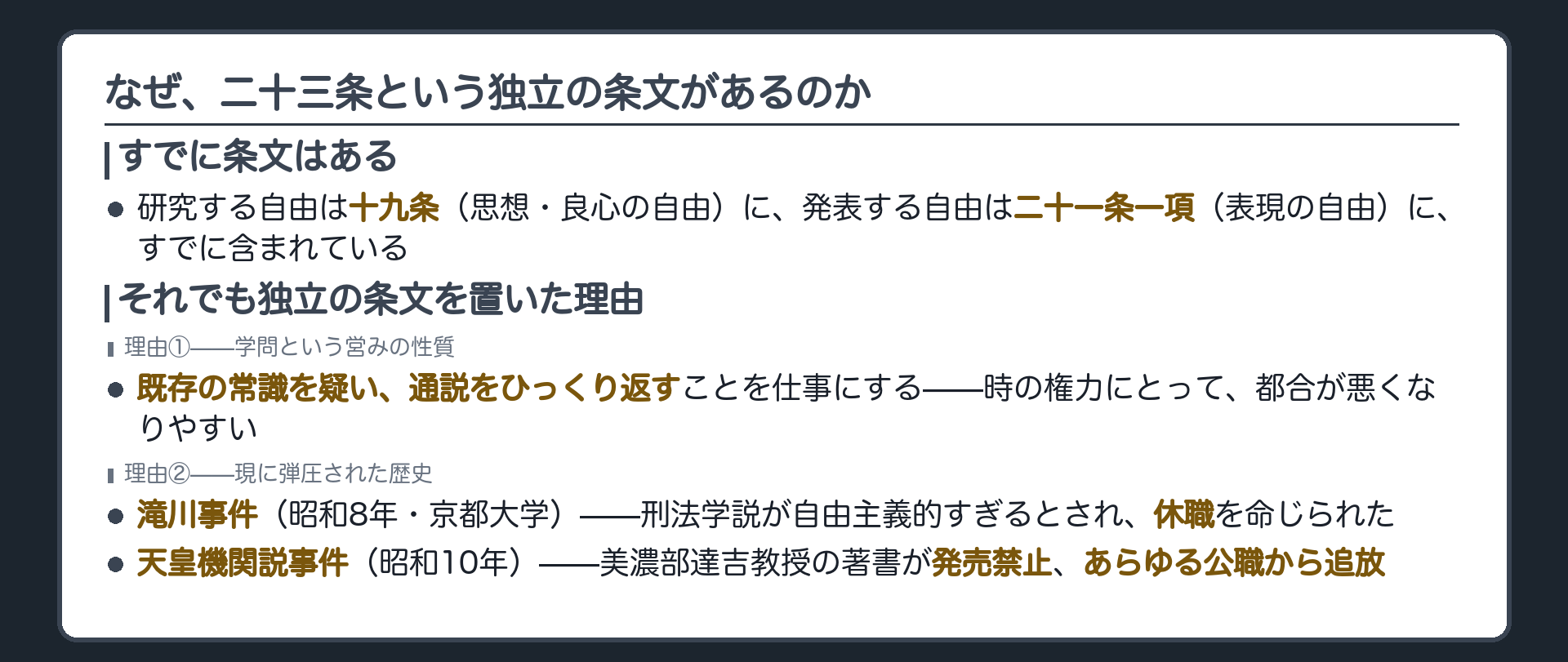 二十三条が独立にある理由=研究の自由は19条に発表の自由は21条1項にすでに含まれる+それでも独立の条文を置いた理由=学問の批判的性質(既存の常識を疑う)ゆえに権力から狙われやすい+明治憲法下で現に弾圧された歴史(滝川事件・天皇機関説事件)