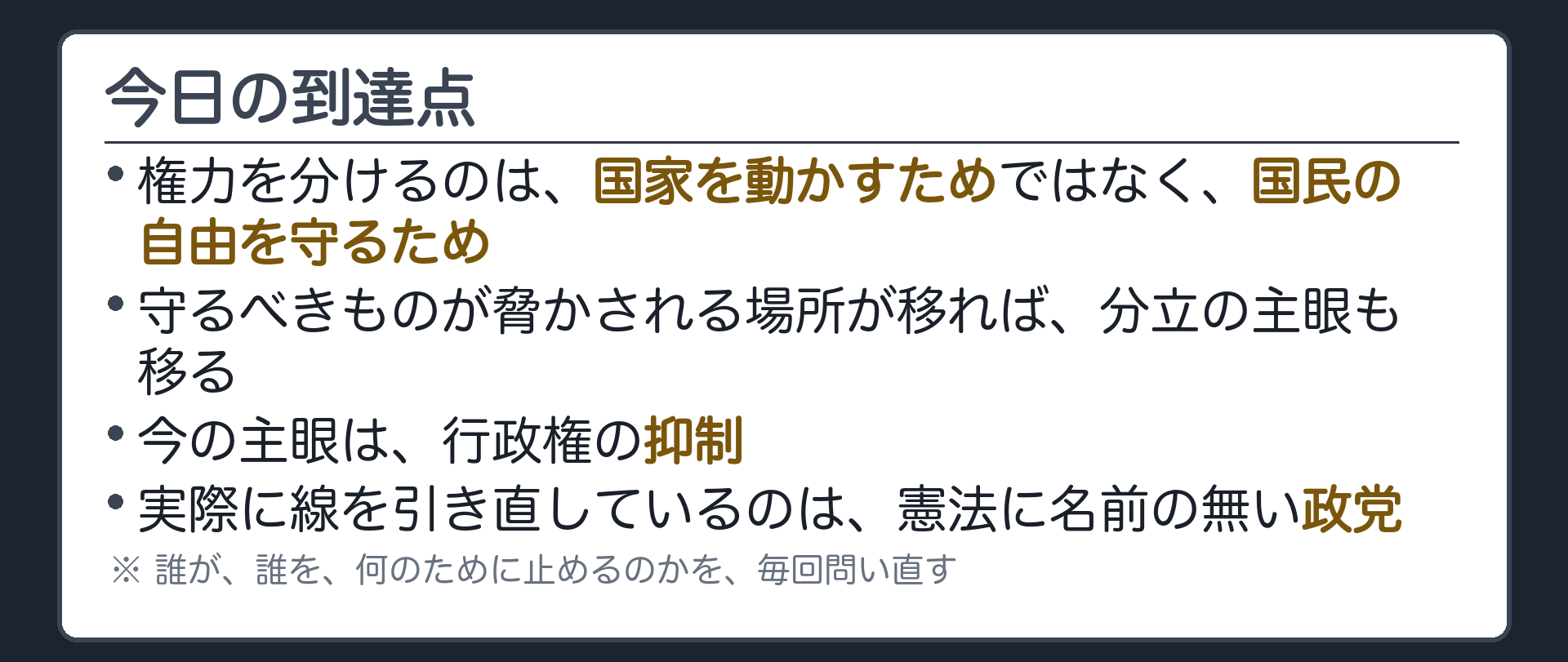 今日の到達点(権力を分けるのは国家を動かすためでなく、国民の自由を守るため／守るべきものが脅かされる場所が移れば分立の主眼も移る／今の主眼は行政権の抑制／実際に線を引き直しているのは、憲法に名前のない政党／誰が誰を何のために止めるのかを毎回問い直す)
